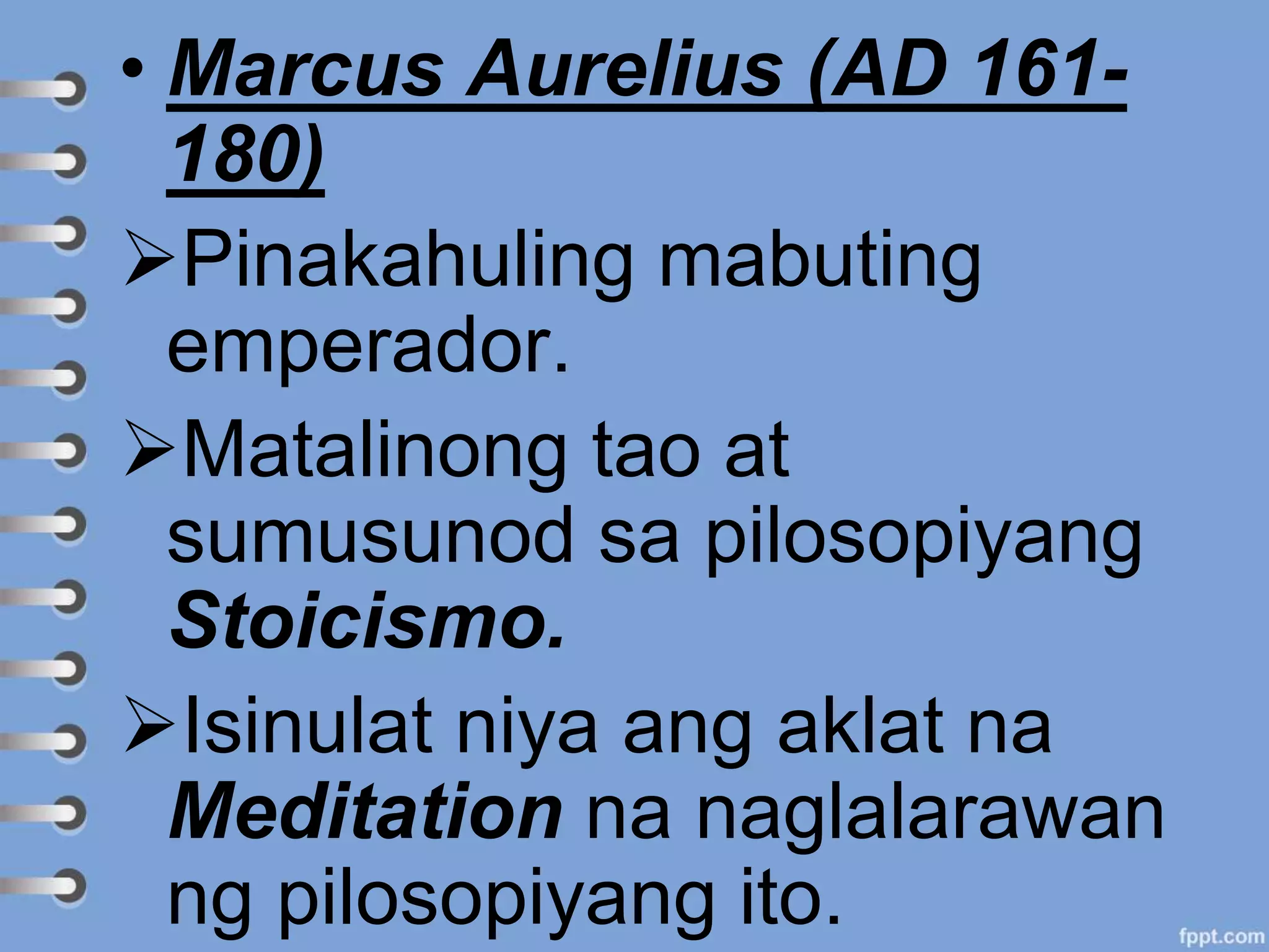 • Marcus Aurelius (AD 161-
180)
Pinakahuling mabuting
emperador.
Matalinong tao at
sumusunod sa pilosopiyang
Stoicismo.
Isinulat niya ang aklat na
Meditation na naglalarawan
ng pilosopiyang ito.
 