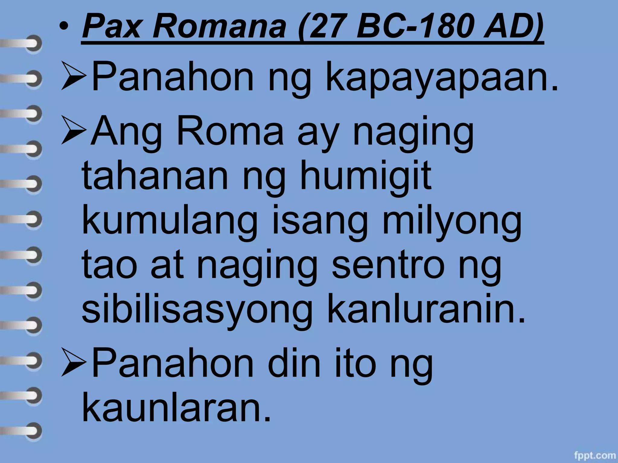 • Pax Romana (27 BC-180 AD)
Panahon ng kapayapaan.
Ang Roma ay naging
tahanan ng humigit
kumulang isang milyong
tao at naging sentro ng
sibilisasyong kanluranin.
Panahon din ito ng
kaunlaran.
 