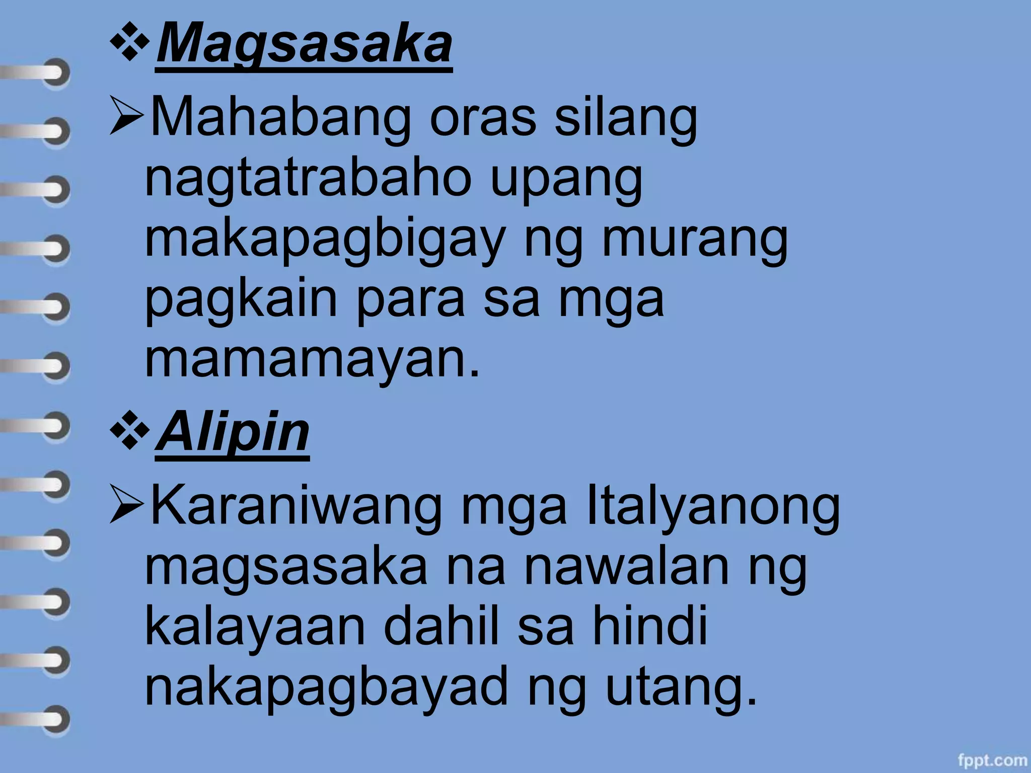 Magsasaka
Mahabang oras silang
nagtatrabaho upang
makapagbigay ng murang
pagkain para sa mga
mamamayan.
Alipin
Karaniwang mga Italyanong
magsasaka na nawalan ng
kalayaan dahil sa hindi
nakapagbayad ng utang.
 