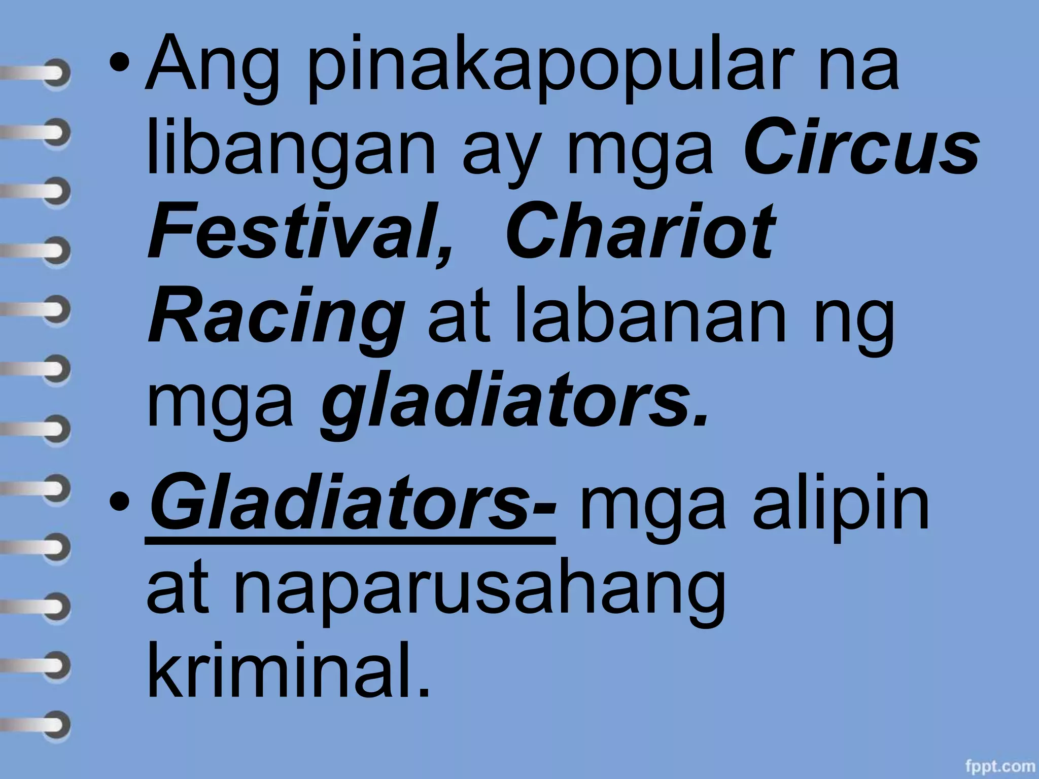 •Ang pinakapopular na
libangan ay mga Circus
Festival, Chariot
Racing at labanan ng
mga gladiators.
•Gladiators- mga alipin
at naparusahang
kriminal.
 