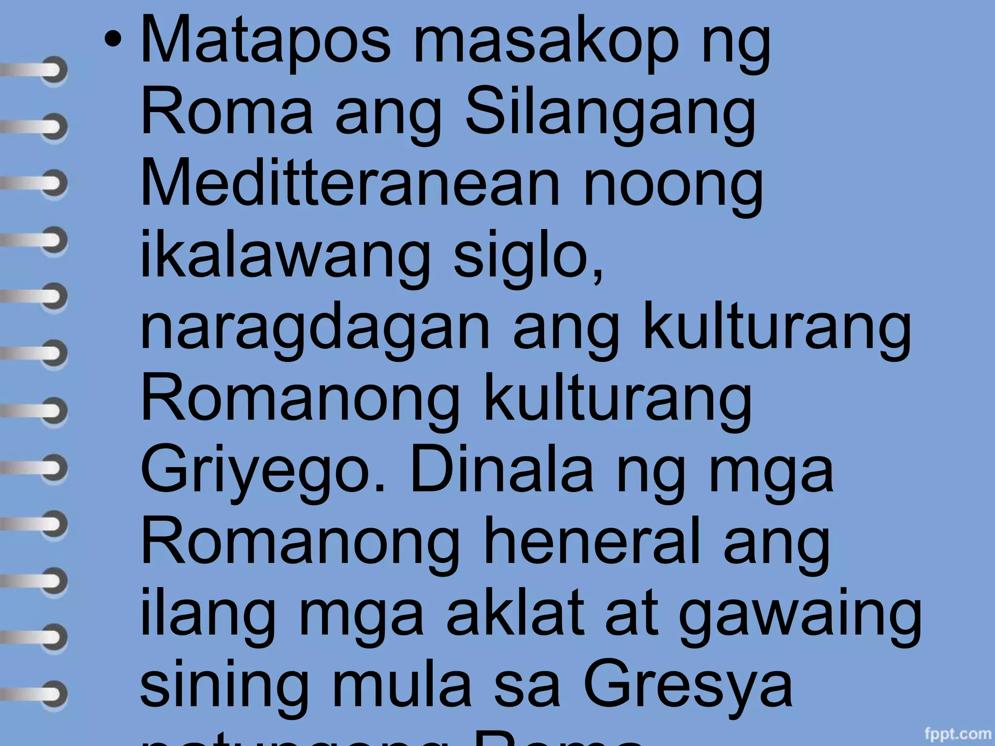 • Matapos masakop ng
Roma ang Silangang
Meditteranean noong
ikalawang siglo,
naragdagan ang kulturang
Romanong kulturang
Griyego. Dinala ng mga
Romanong heneral ang
ilang mga aklat at gawaing
sining mula sa Gresya
 