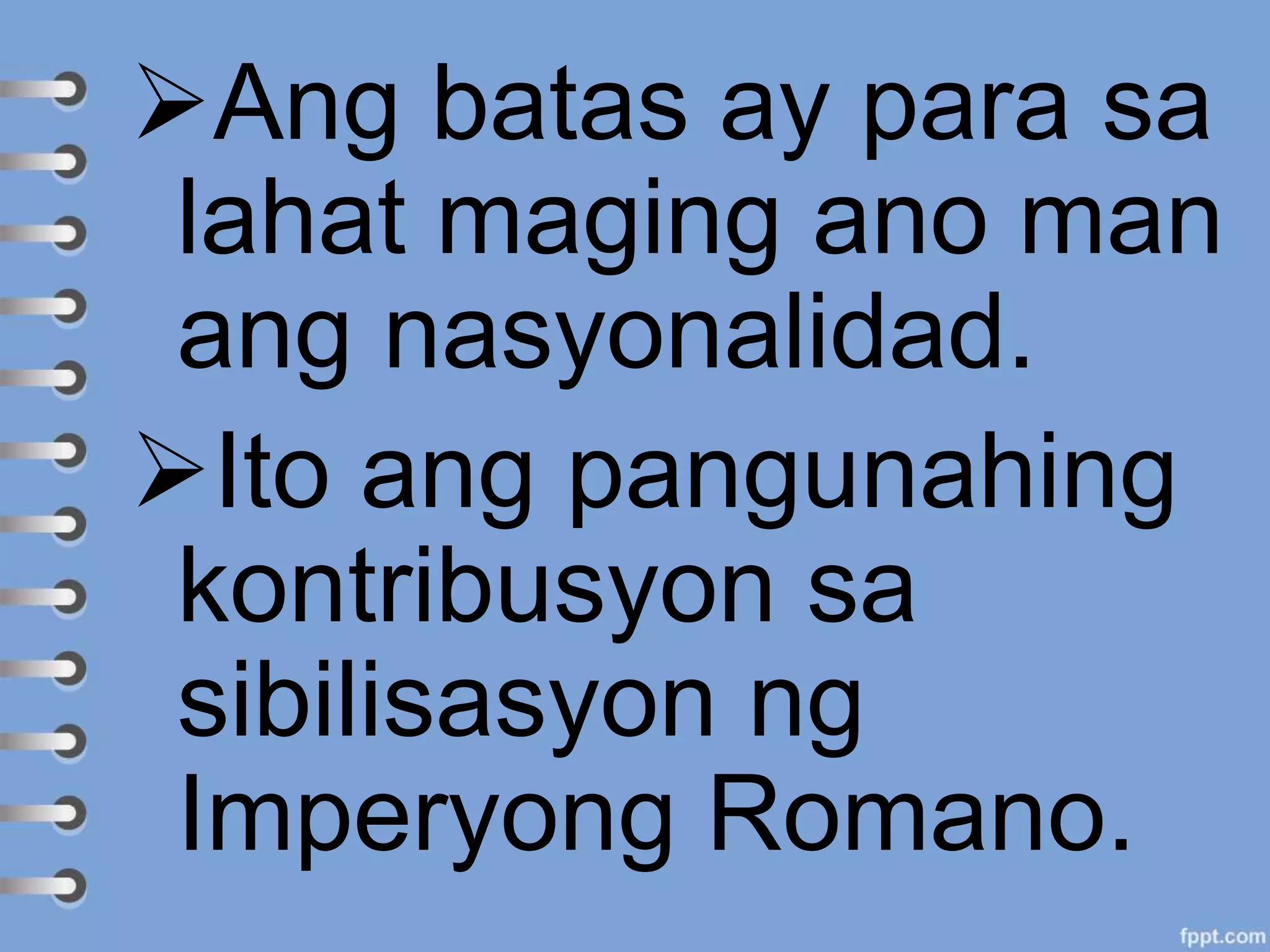 Ang batas ay para sa
lahat maging ano man
ang nasyonalidad.
Ito ang pangunahing
kontribusyon sa
sibilisasyon ng
Imperyong Romano.
 