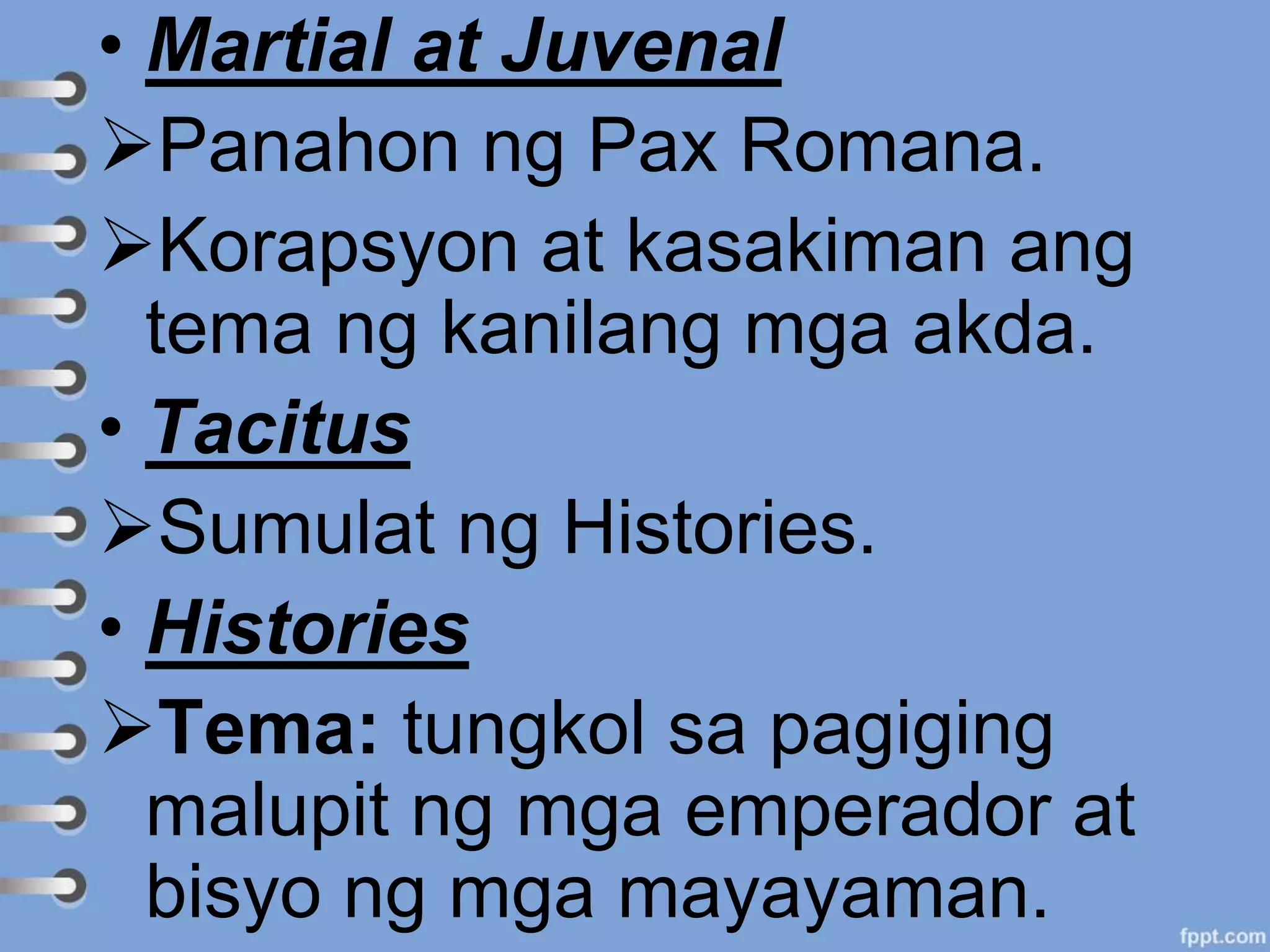 • Martial at Juvenal
Panahon ng Pax Romana.
Korapsyon at kasakiman ang
tema ng kanilang mga akda.
• Tacitus
Sumulat ng Histories.
• Histories
Tema: tungkol sa pagiging
malupit ng mga emperador at
bisyo ng mga mayayaman.
 