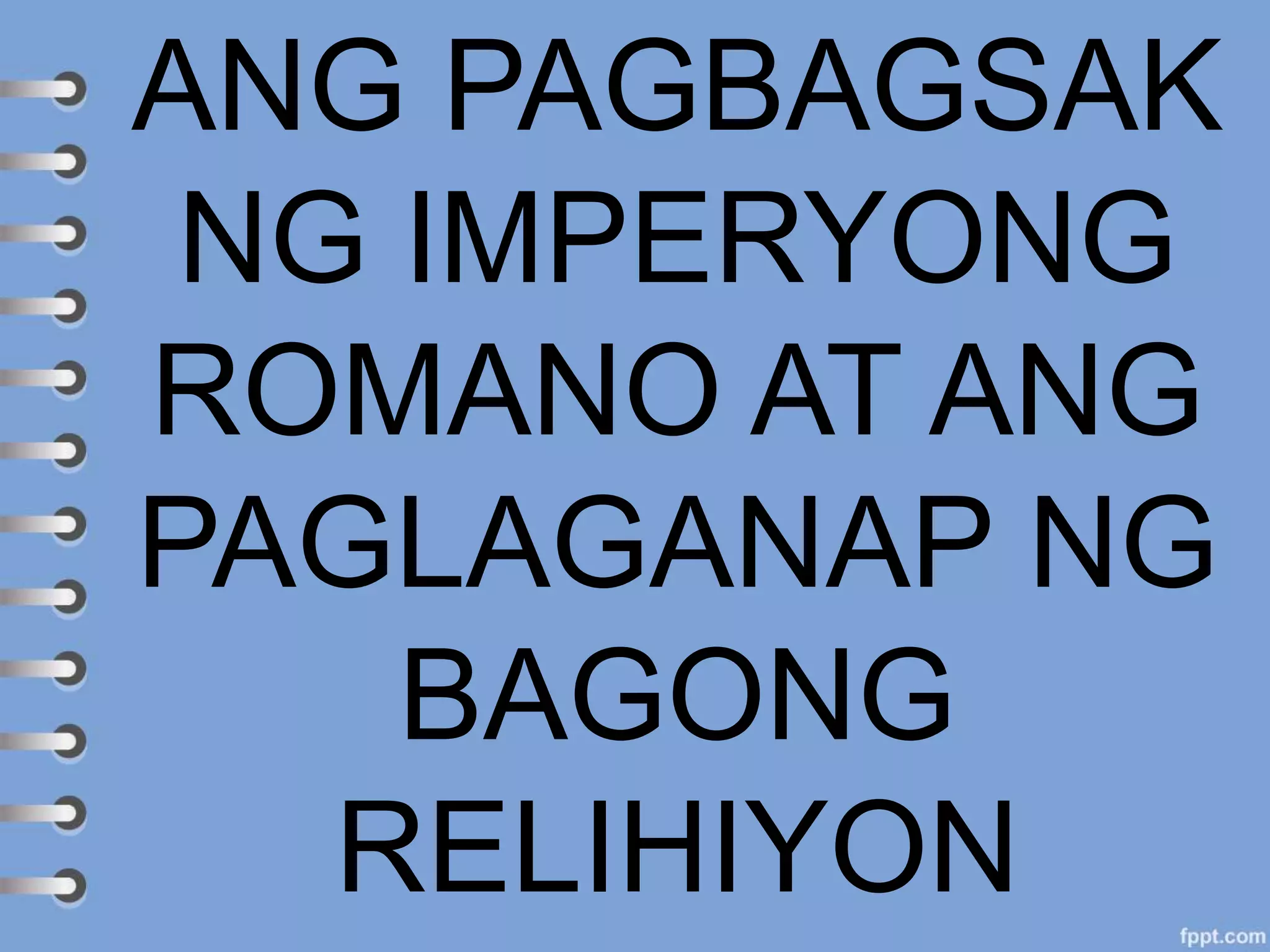 ANG PAGBAGSAK
NG IMPERYONG
ROMANO AT ANG
PAGLAGANAP NG
BAGONG
RELIHIYON
 