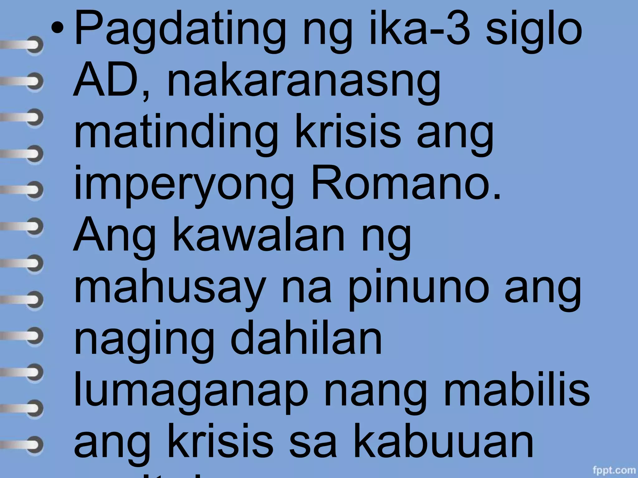 • Pagdating ng ika-3 siglo
AD, nakaranasng
matinding krisis ang
imperyong Romano.
Ang kawalan ng
mahusay na pinuno ang
naging dahilan
lumaganap nang mabilis
ang krisis sa kabuuan
 