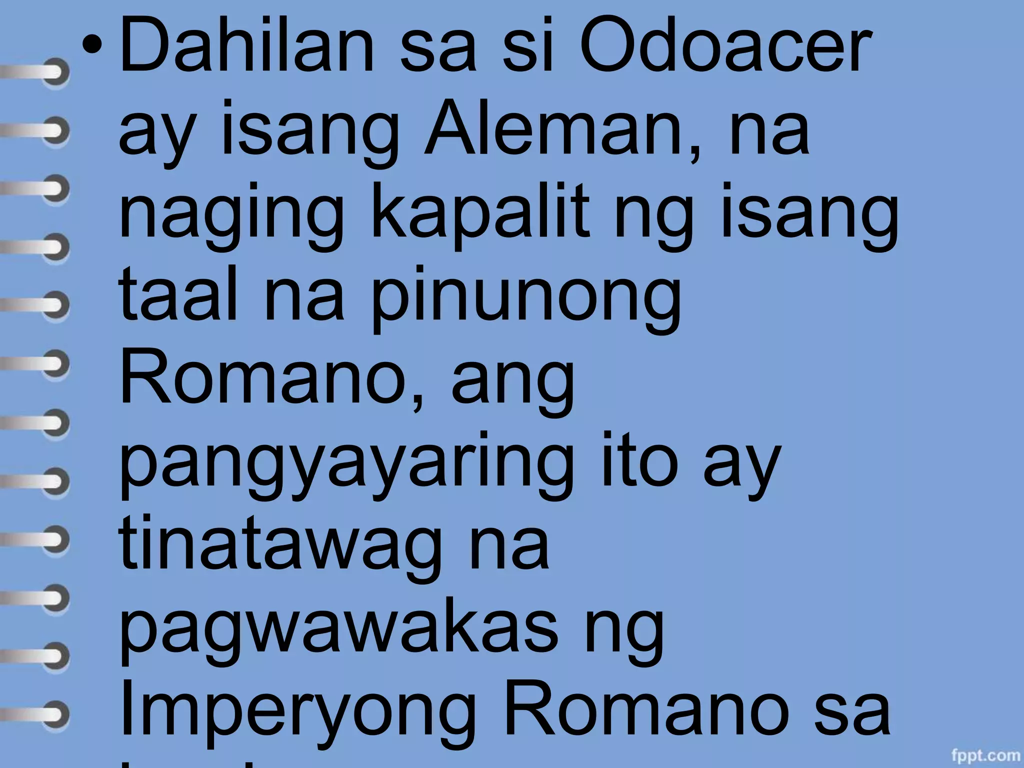 • Dahilan sa si Odoacer
ay isang Aleman, na
naging kapalit ng isang
taal na pinunong
Romano, ang
pangyayaring ito ay
tinatawag na
pagwawakas ng
Imperyong Romano sa
 