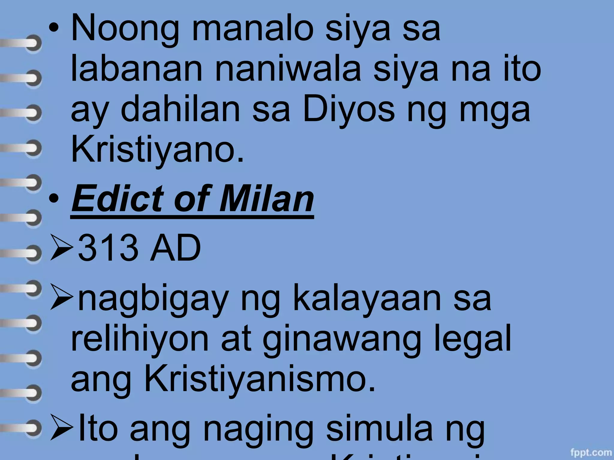 • Noong manalo siya sa
labanan naniwala siya na ito
ay dahilan sa Diyos ng mga
Kristiyano.
• Edict of Milan
313 AD
nagbigay ng kalayaan sa
relihiyon at ginawang legal
ang Kristiyanismo.
Ito ang naging simula ng
 
