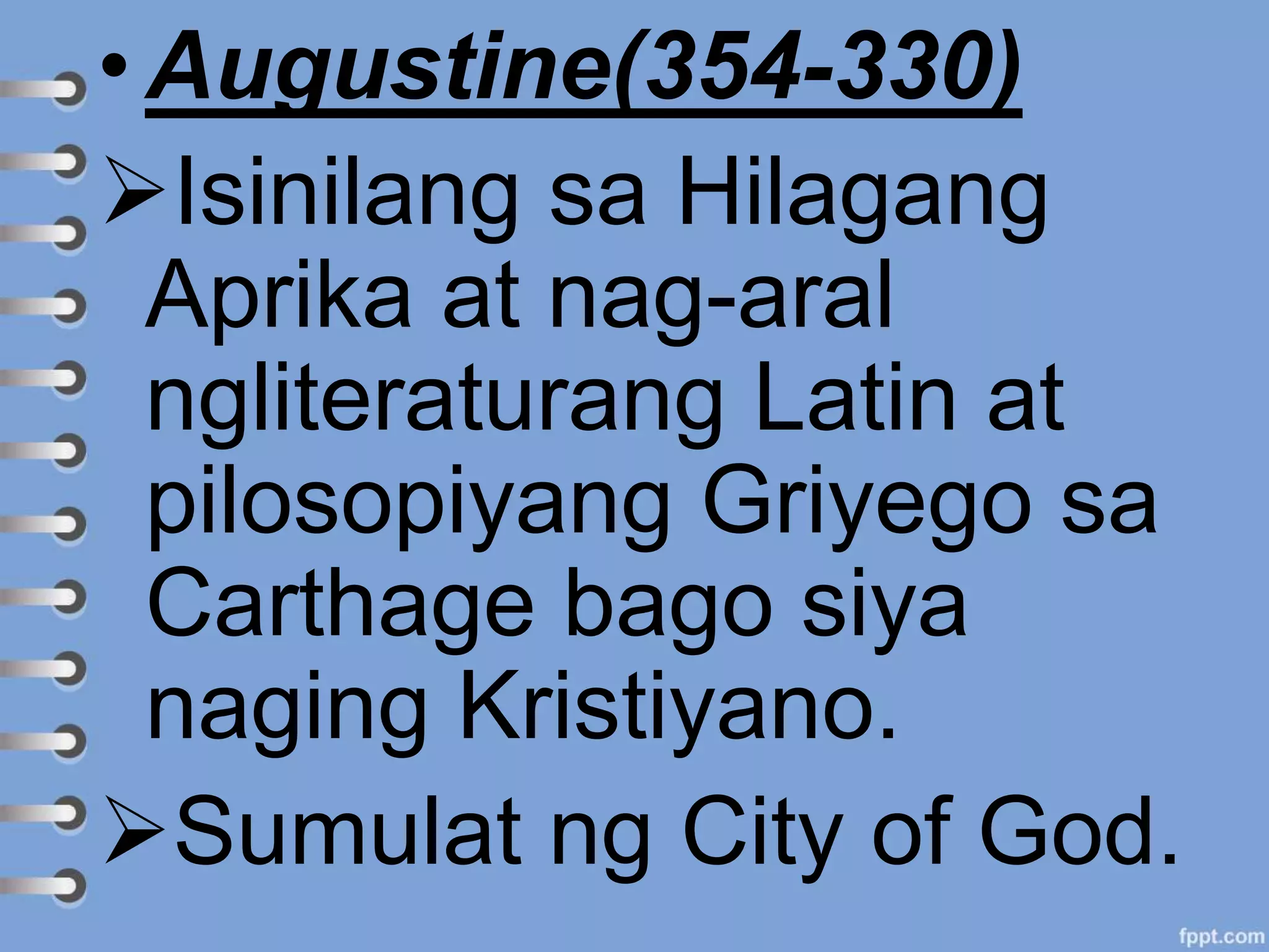 • Augustine(354-330)
Isinilang sa Hilagang
Aprika at nag-aral
ngliteraturang Latin at
pilosopiyang Griyego sa
Carthage bago siya
naging Kristiyano.
Sumulat ng City of God.
 