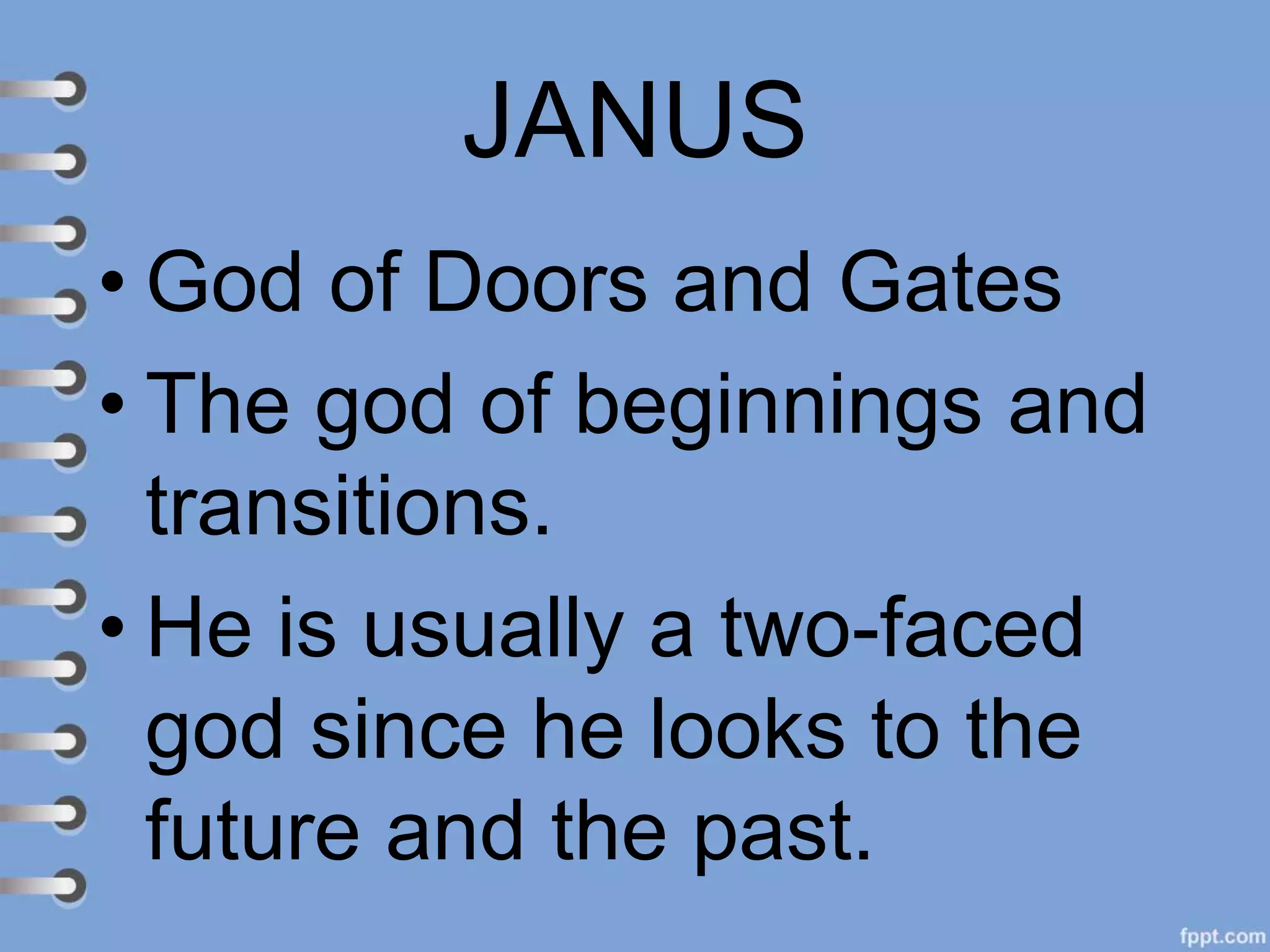 JANUS
• God of Doors and Gates
• The god of beginnings and
transitions.
• He is usually a two-faced
god since he looks to the
future and the past.
 