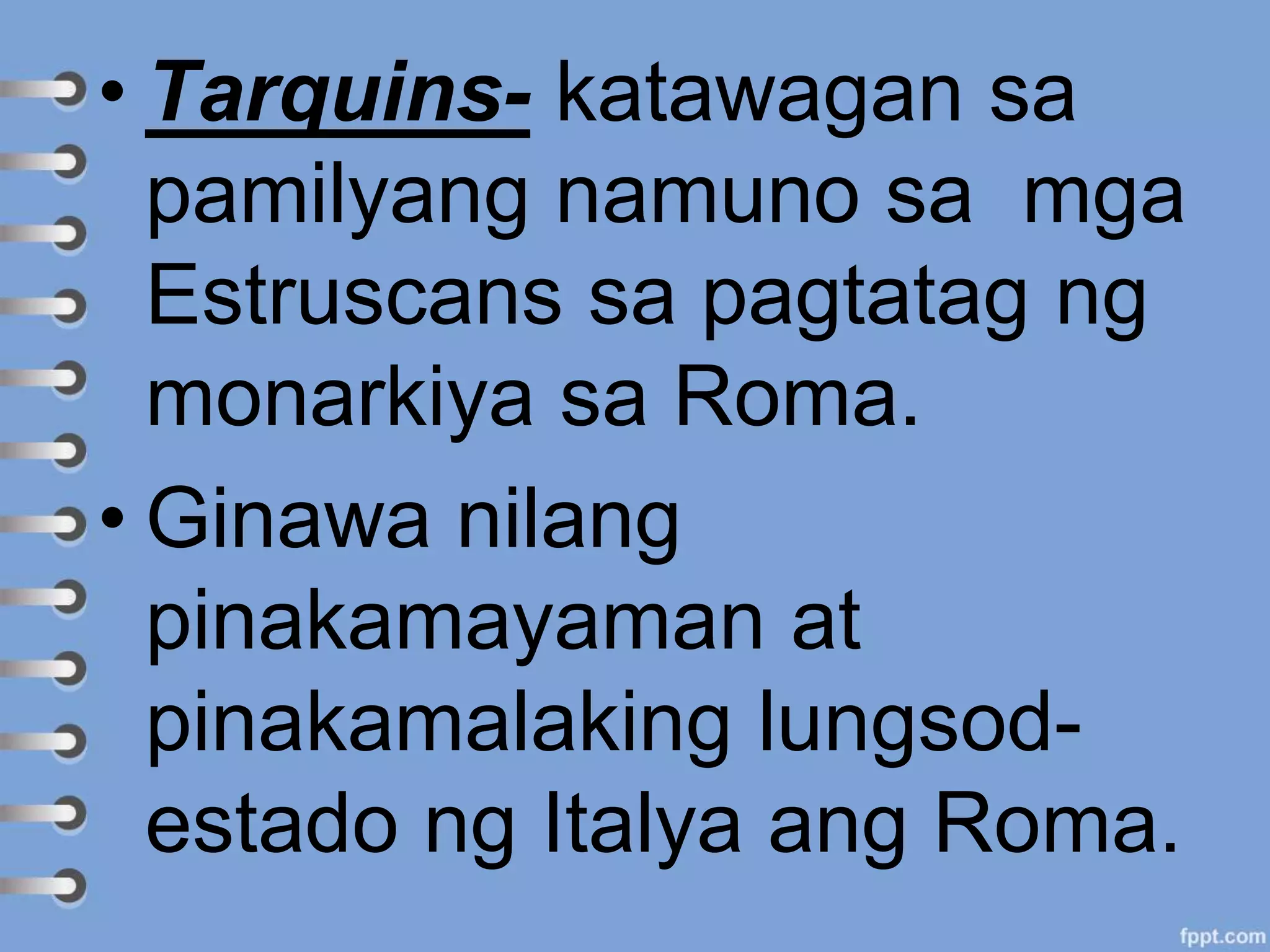 • Tarquins- katawagan sa
pamilyang namuno sa mga
Estruscans sa pagtatag ng
monarkiya sa Roma.
• Ginawa nilang
pinakamayaman at
pinakamalaking lungsod-
estado ng Italya ang Roma.
 