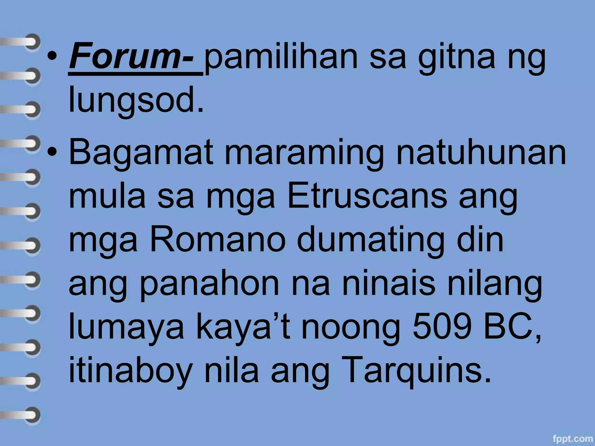 • Forum- pamilihan sa gitna ng
lungsod.
• Bagamat maraming natuhunan
mula sa mga Etruscans ang
mga Romano dumating din
ang panahon na ninais nilang
lumaya kaya’t noong 509 BC,
itinaboy nila ang Tarquins.
 