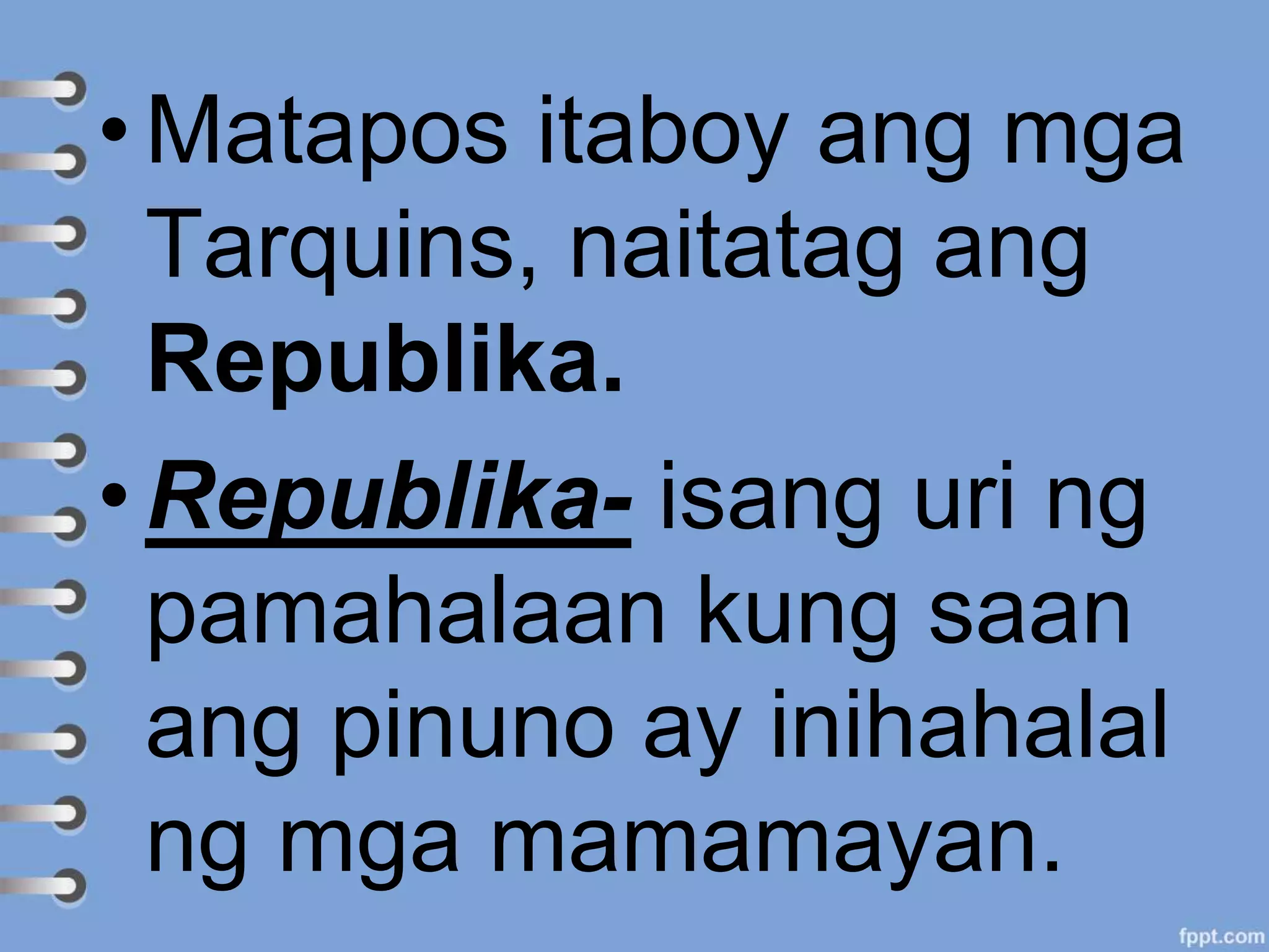 • Matapos itaboy ang mga
Tarquins, naitatag ang
Republika.
• Republika- isang uri ng
pamahalaan kung saan
ang pinuno ay inihahalal
ng mga mamamayan.
 