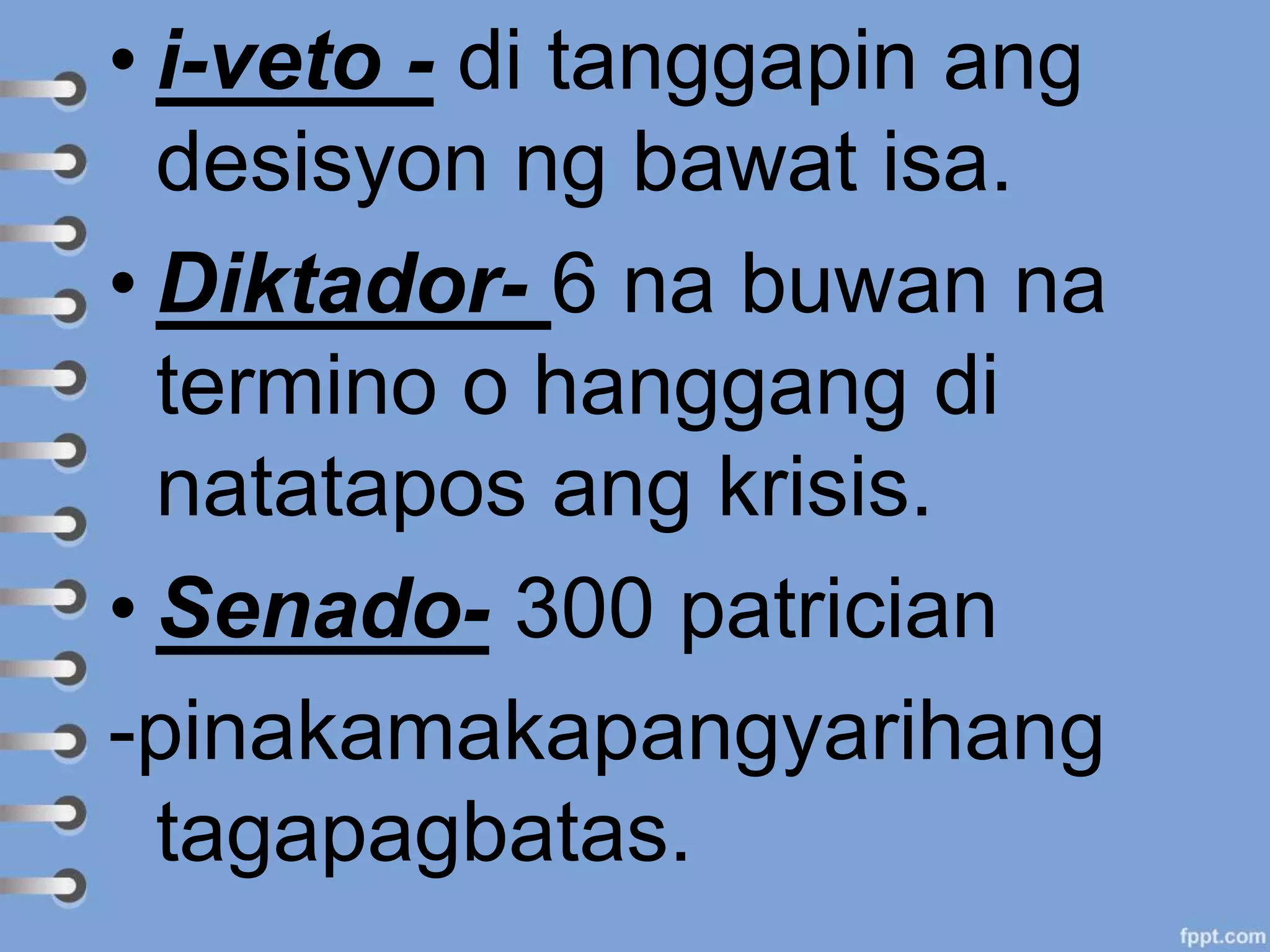 • i-veto - di tanggapin ang
desisyon ng bawat isa.
• Diktador- 6 na buwan na
termino o hanggang di
natatapos ang krisis.
• Senado- 300 patrician
-pinakamakapangyarihang
tagapagbatas.
 