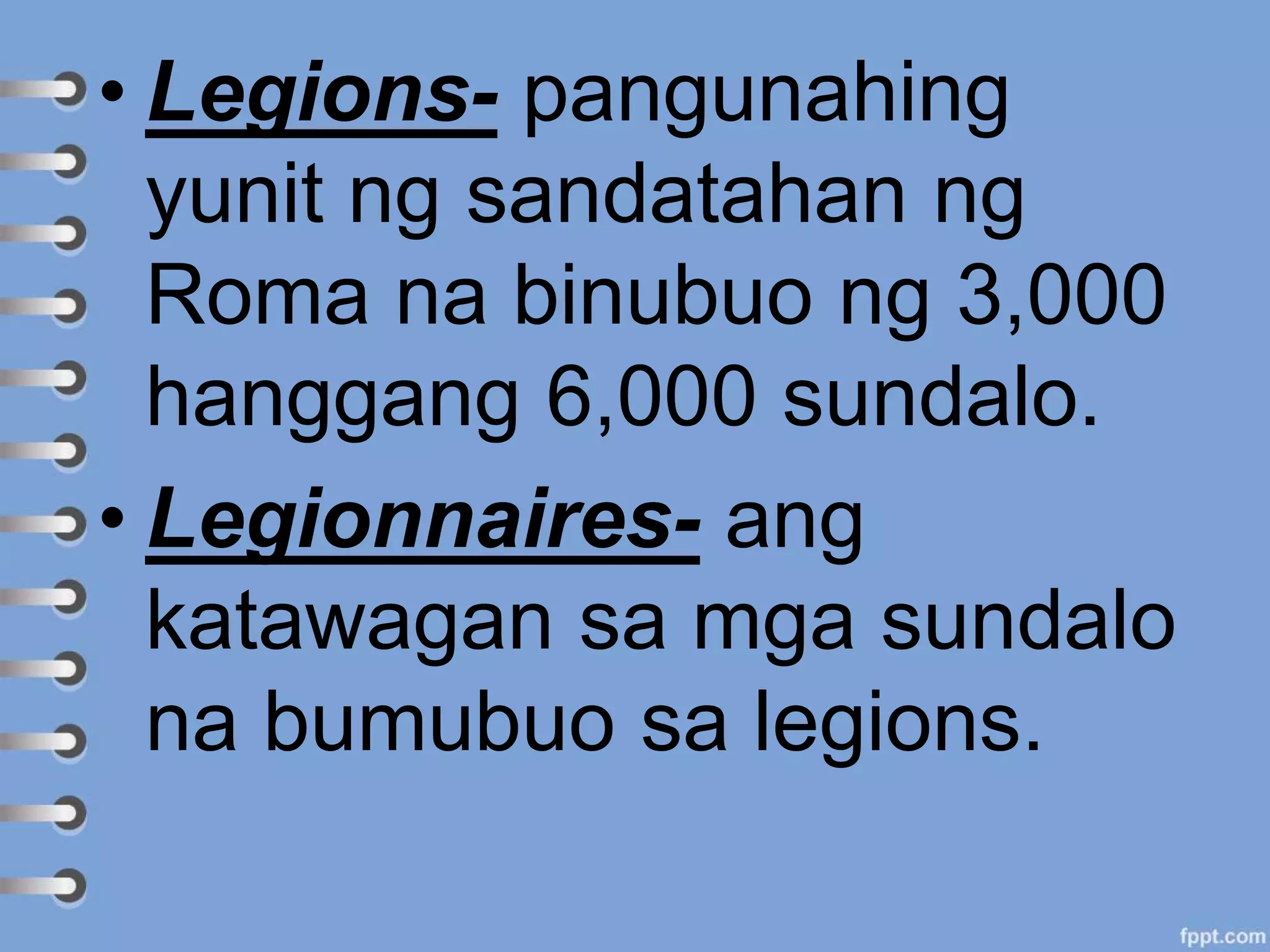 • Legions- pangunahing
yunit ng sandatahan ng
Roma na binubuo ng 3,000
hanggang 6,000 sundalo.
• Legionnaires- ang
katawagan sa mga sundalo
na bumubuo sa legions.
 