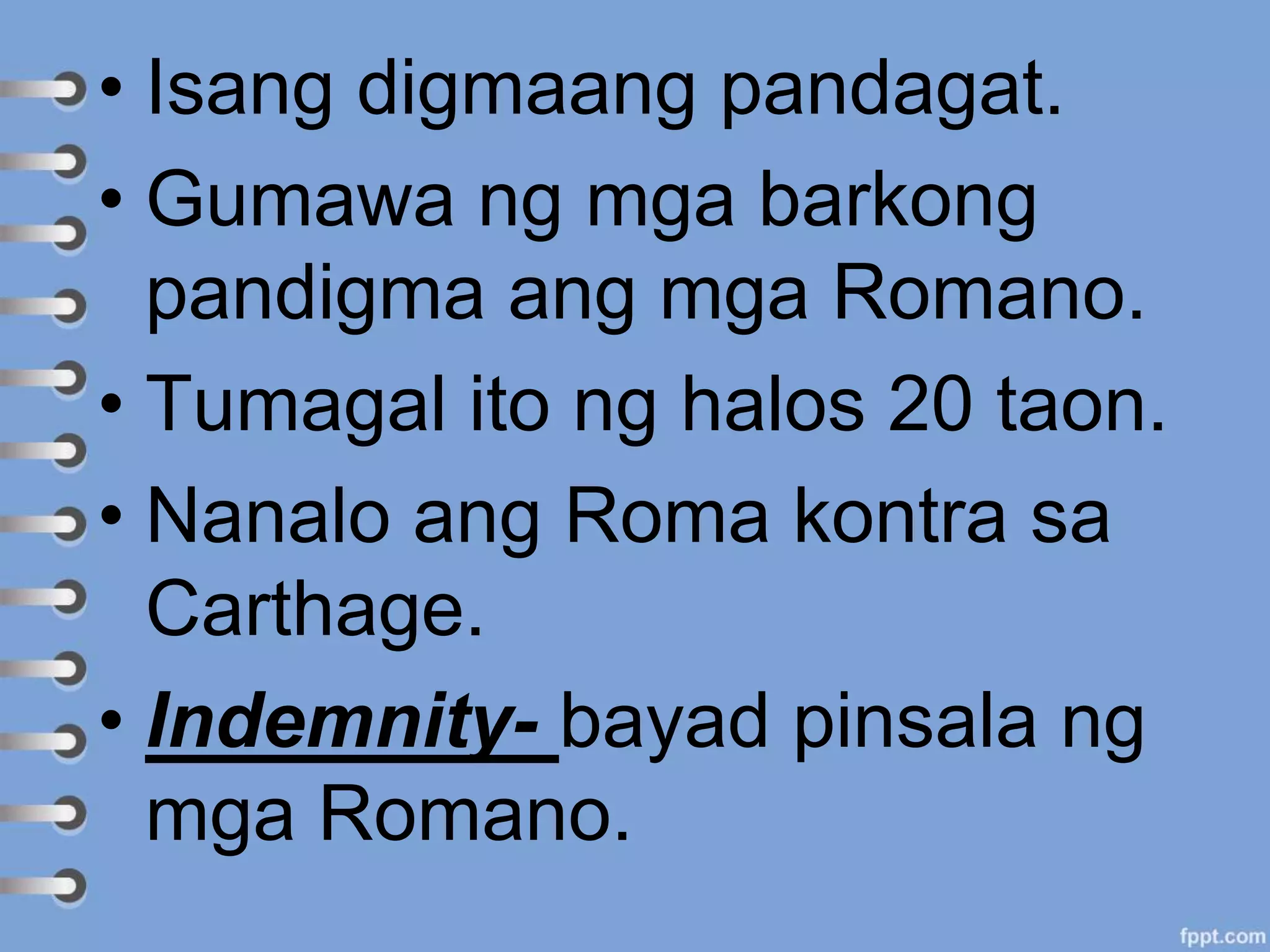 • Isang digmaang pandagat.
• Gumawa ng mga barkong
pandigma ang mga Romano.
• Tumagal ito ng halos 20 taon.
• Nanalo ang Roma kontra sa
Carthage.
• Indemnity- bayad pinsala ng
mga Romano.
 