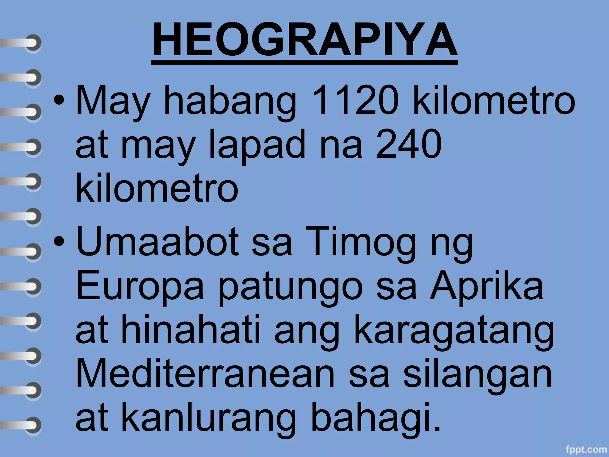 HEOGRAPIYA
• May habang 1120 kilometro
at may lapad na 240
kilometro
• Umaabot sa Timog ng
Europa patungo sa Aprika
at hinahati ang karagatang
Mediterranean sa silangan
at kanlurang bahagi.
 