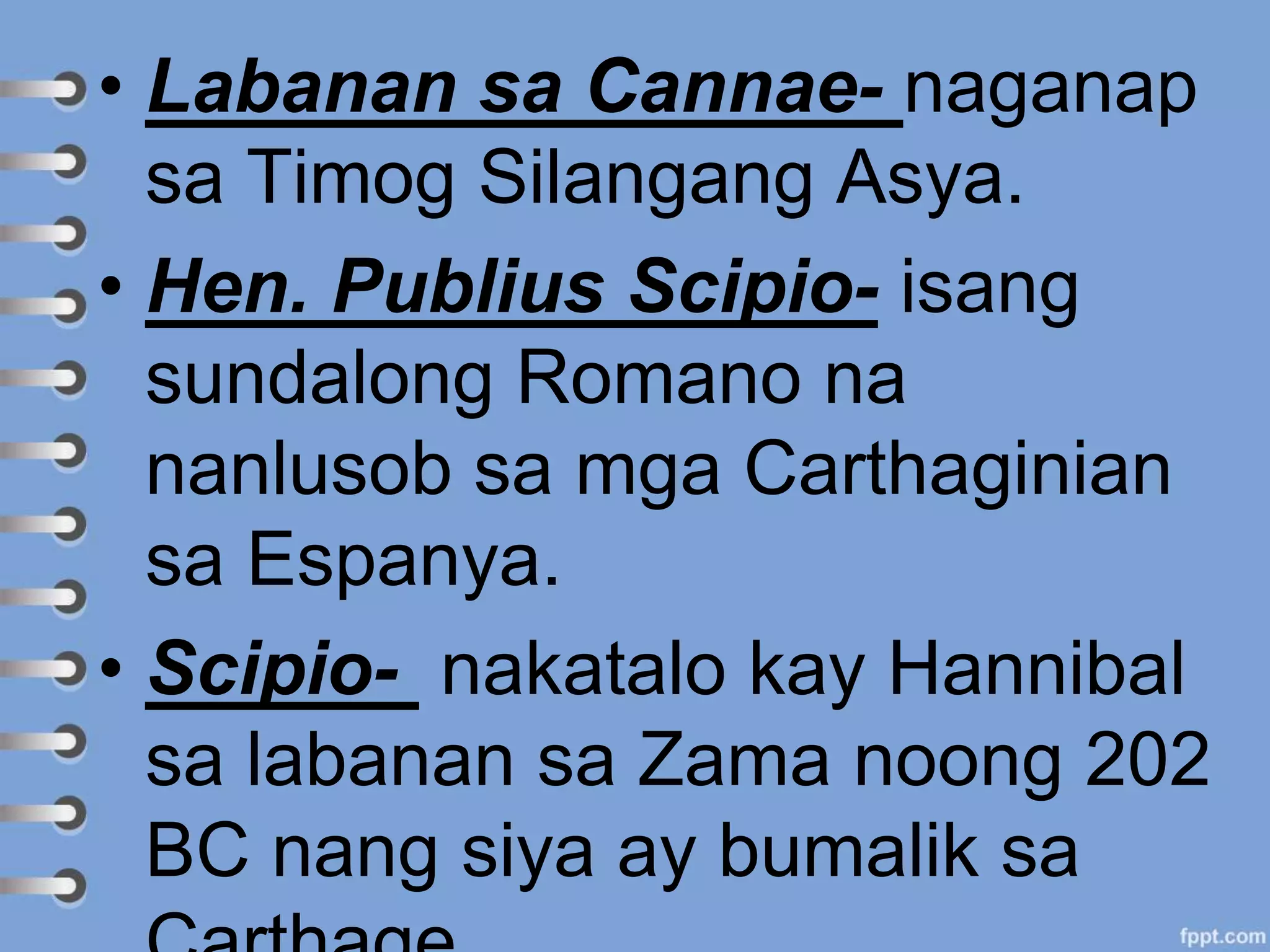 • Labanan sa Cannae- naganap
sa Timog Silangang Asya.
• Hen. Publius Scipio- isang
sundalong Romano na
nanlusob sa mga Carthaginian
sa Espanya.
• Scipio- nakatalo kay Hannibal
sa labanan sa Zama noong 202
BC nang siya ay bumalik sa
 