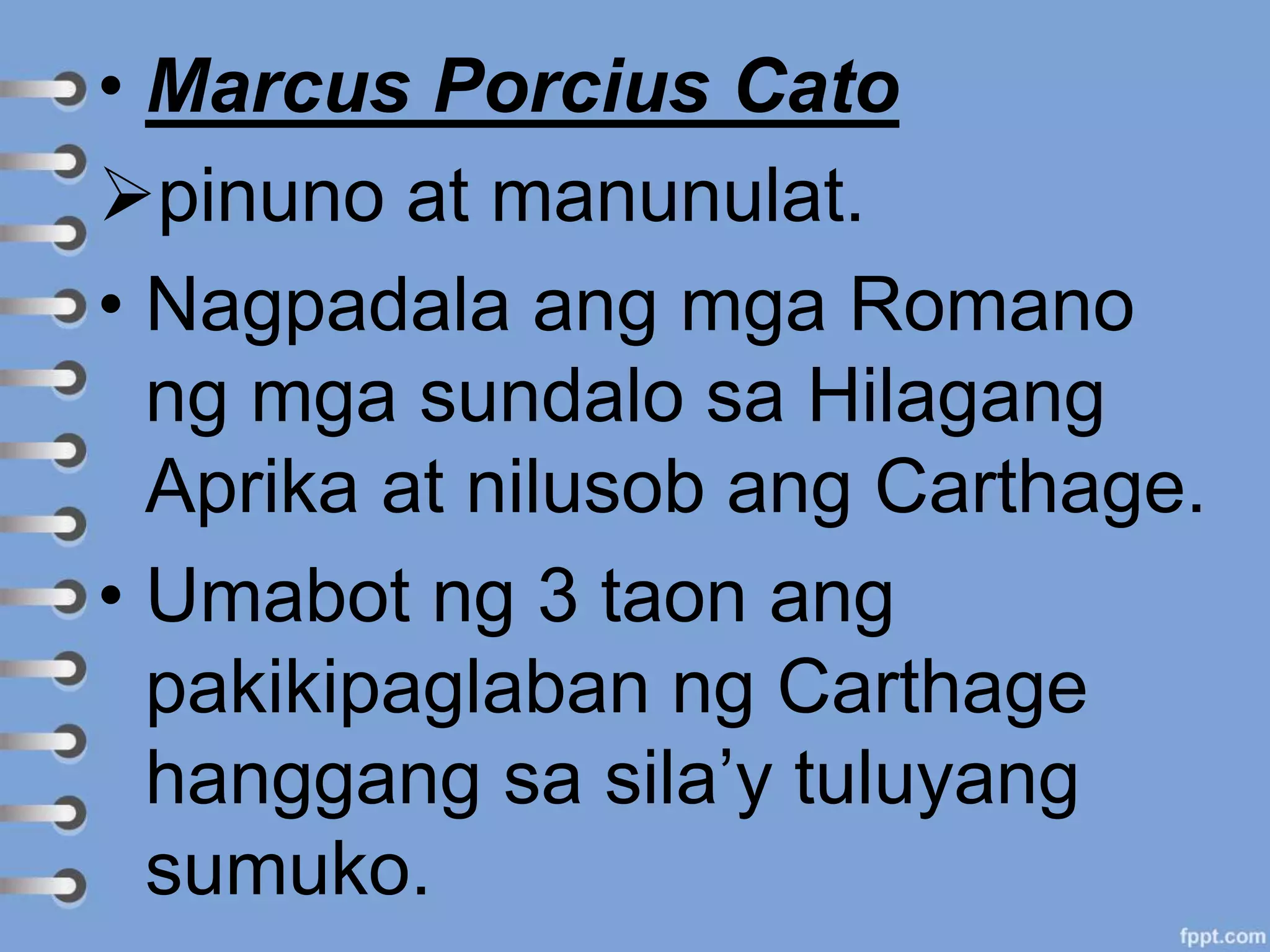 • Marcus Porcius Cato
pinuno at manunulat.
• Nagpadala ang mga Romano
ng mga sundalo sa Hilagang
Aprika at nilusob ang Carthage.
• Umabot ng 3 taon ang
pakikipaglaban ng Carthage
hanggang sa sila’y tuluyang
sumuko.
 