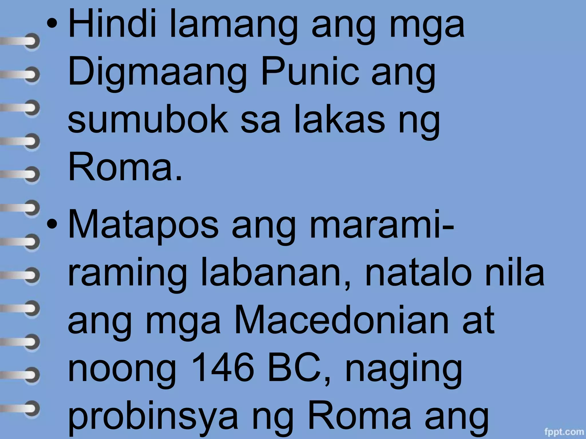 • Hindi lamang ang mga
Digmaang Punic ang
sumubok sa lakas ng
Roma.
• Matapos ang marami-
raming labanan, natalo nila
ang mga Macedonian at
noong 146 BC, naging
probinsya ng Roma ang
 