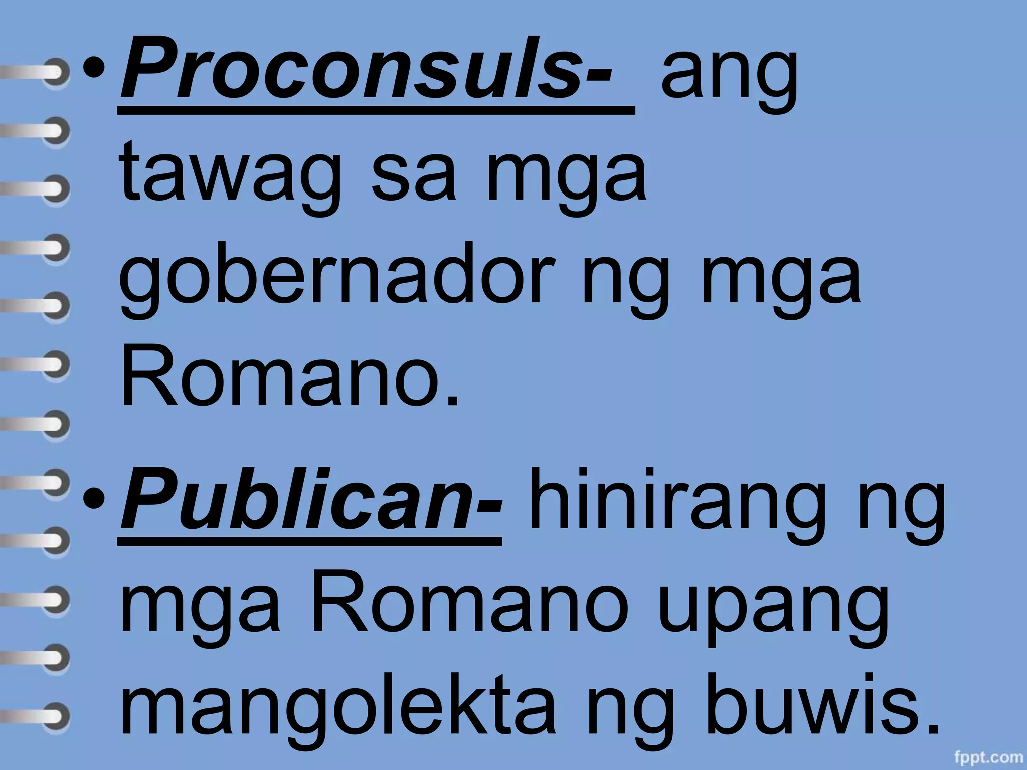 •Proconsuls- ang
tawag sa mga
gobernador ng mga
Romano.
•Publican- hinirang ng
mga Romano upang
mangolekta ng buwis.
 
