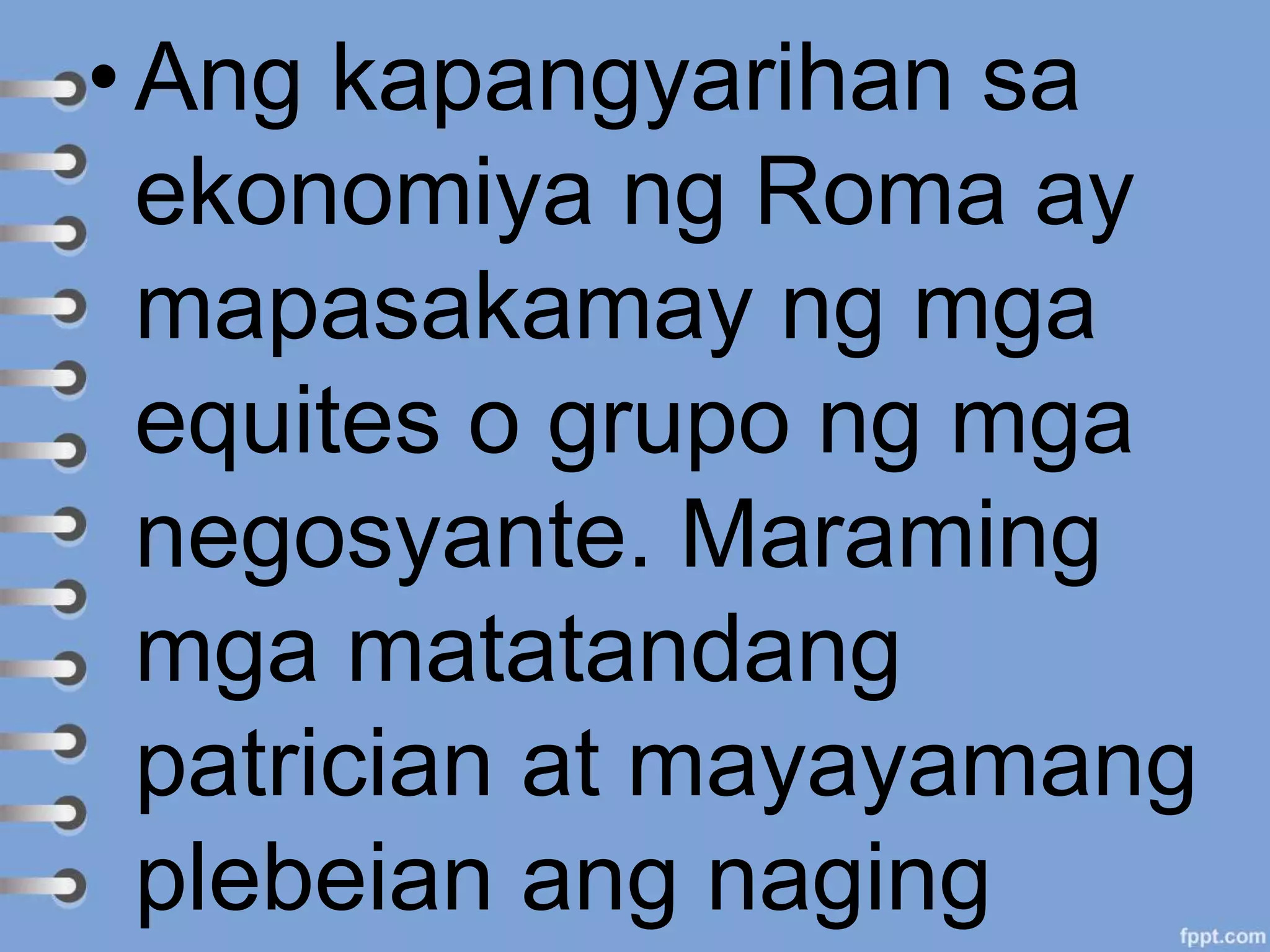 • Ang kapangyarihan sa
ekonomiya ng Roma ay
mapasakamay ng mga
equites o grupo ng mga
negosyante. Maraming
mga matatandang
patrician at mayayamang
plebeian ang naging
 