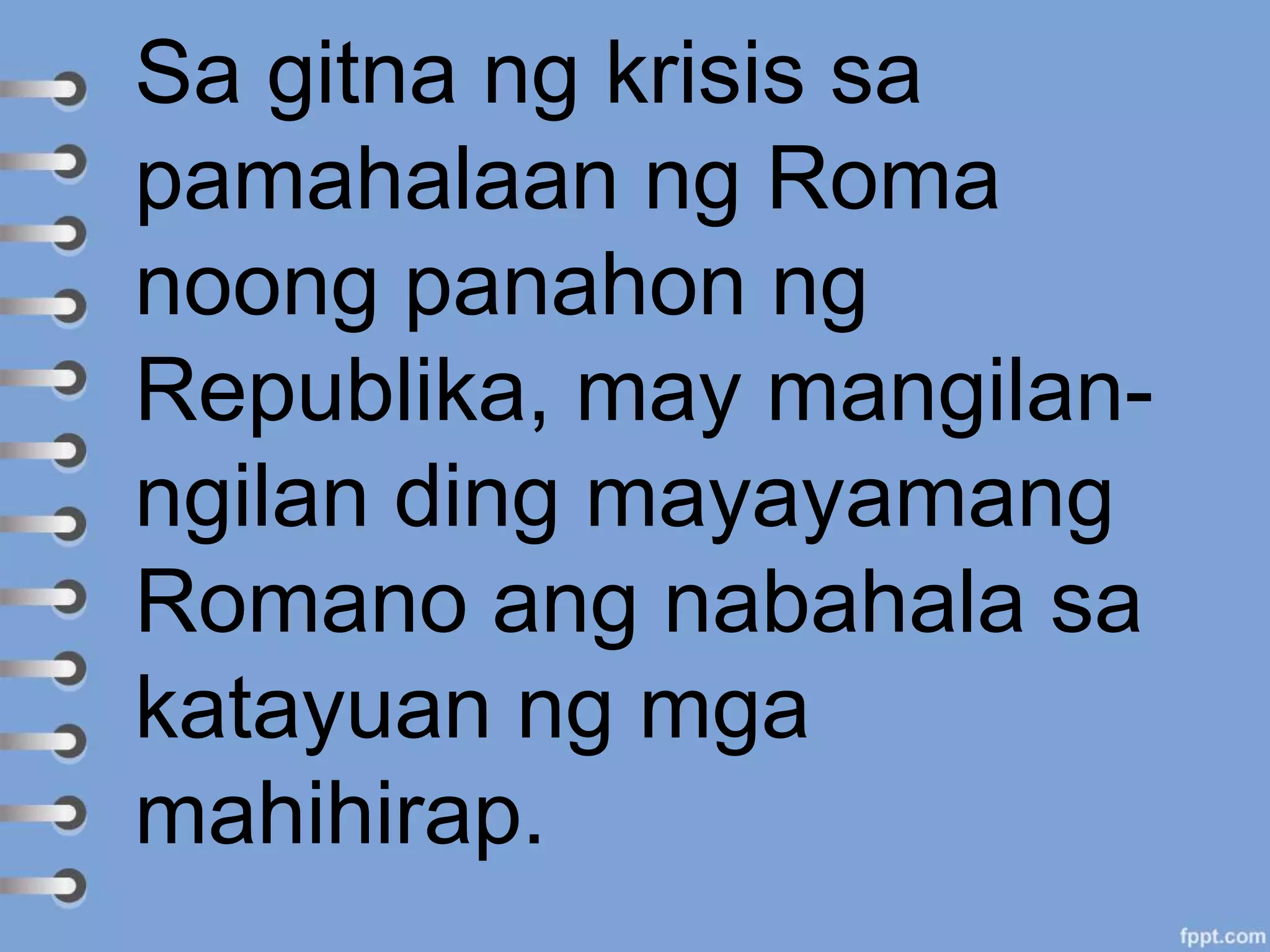 Sa gitna ng krisis sa
pamahalaan ng Roma
noong panahon ng
Republika, may mangilan-
ngilan ding mayayamang
Romano ang nabahala sa
katayuan ng mga
mahihirap.
 