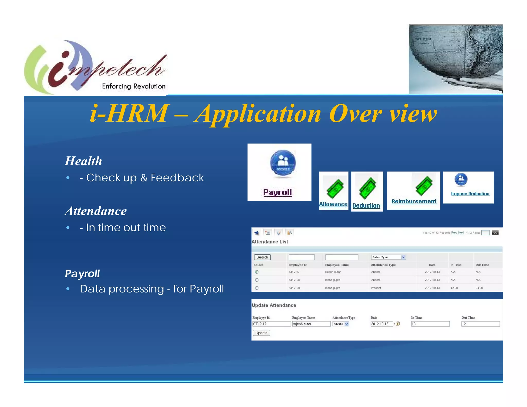 Staff

    i-HRM – Application Over view
Health
• - Check up & Feedback


Attendance
• - In time out time



Payroll
• Data processing - for Payroll
 