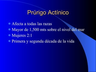 Prúrigo Actínico Afecta a todas las razas Mayor de 1,500 mts sobre el nivel del mar Mujeres 2:1 Primera y segunda década de la vida 
