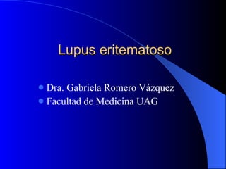 Lupus eritematoso Dra. Gabriela Romero Vázquez Facultad de Medicina UAG 
