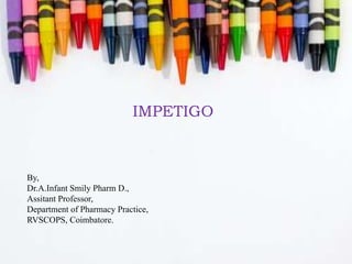 IMPETIGO
By,
Dr.A.Infant Smily Pharm D.,
Assitant Professor,
Department of Pharmacy Practice,
RVSCOPS, Coimbatore.
 
