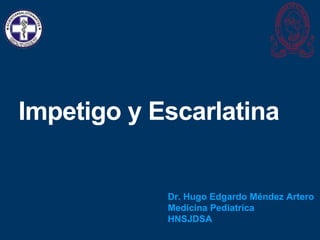 Impetigo y Escarlatina
Dr. Hugo Edgardo Méndez Artero
Medicina Pediatrica
HNSJDSA
 