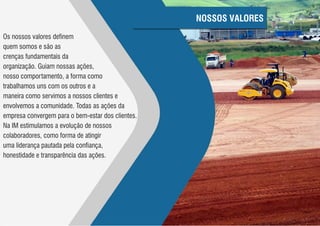 NOSSOS VALORES
Os nossos valores definem
quem somos e são as
crenças fundamentais da
organização. Guiam nossas ações,
nosso comportamento, a forma como
trabalhamos uns com os outros e a
maneira como servimos a nossos clientes e
envolvemos a comunidade. Todas as ações da
empresa convergem para o bem-estar dos clientes.
Na IM estimulamos a evolução de nossos
colaboradores, como forma de atingir
uma liderança pautada pela confiança,
honestidade e transparência das ações.
 