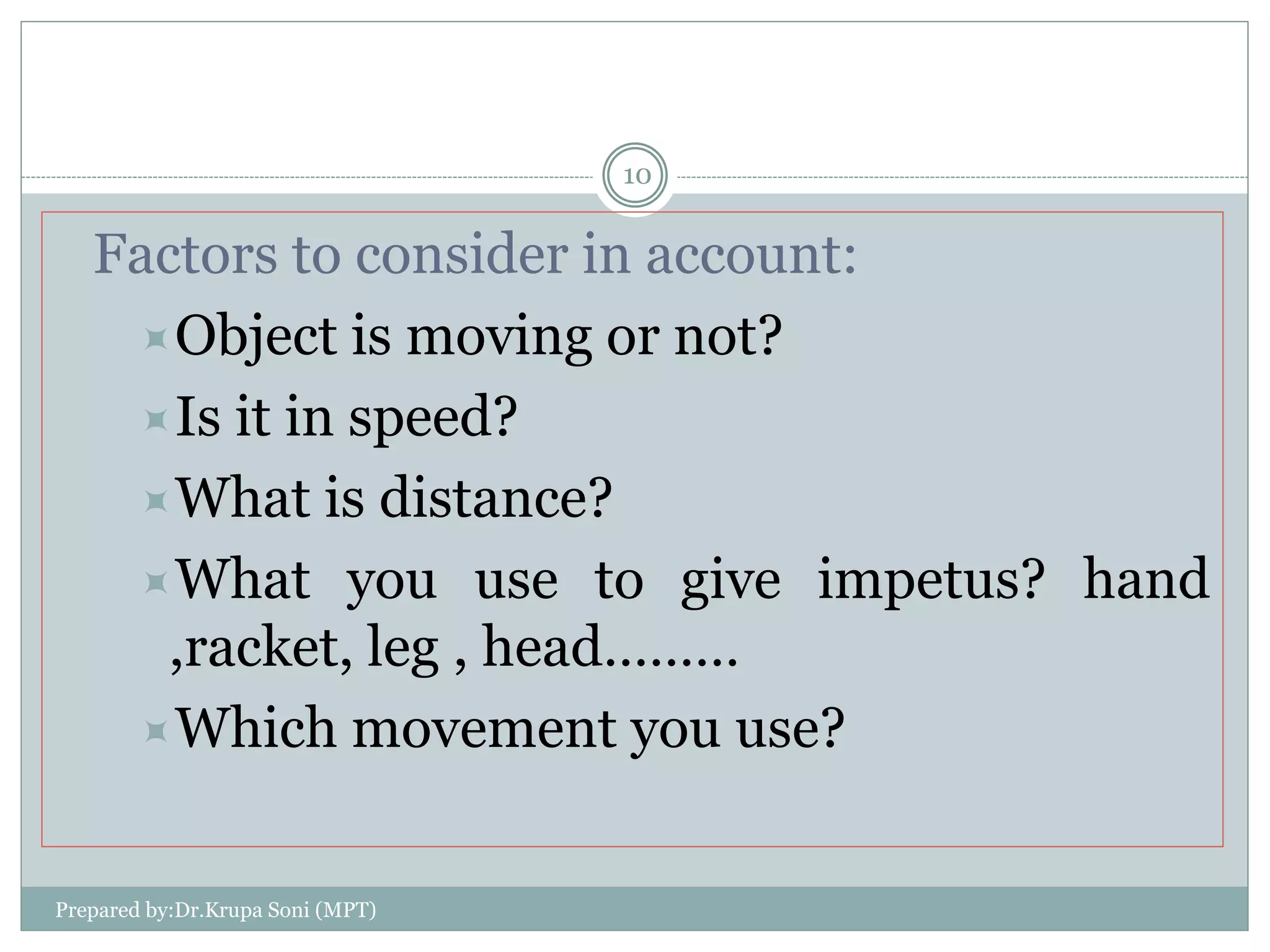 Factors to consider in account:
Object is moving or not?
Is it in speed?
What is distance?
What you use to give impetus? hand
,racket, leg , head………
Which movement you use?
Prepared by:Dr.Krupa Soni (MPT)
10
 
