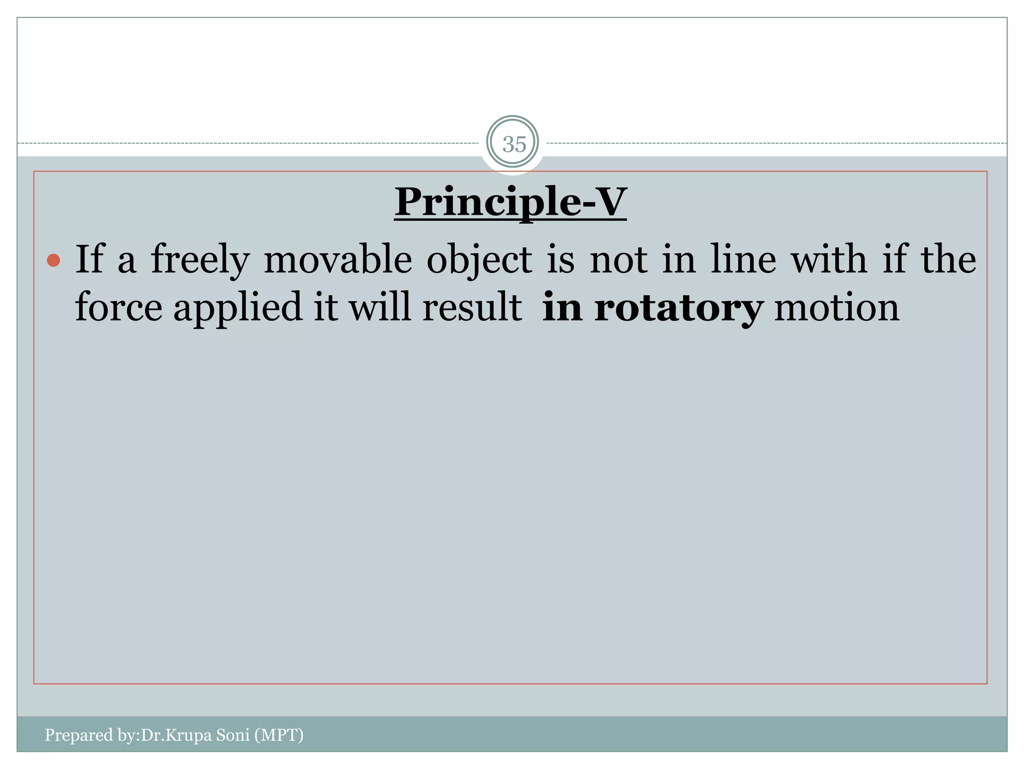 Principle-V
 If a freely movable object is not in line with if the
force applied it will result in rotatory motion
Prepared by:Dr.Krupa Soni (MPT)
35
 