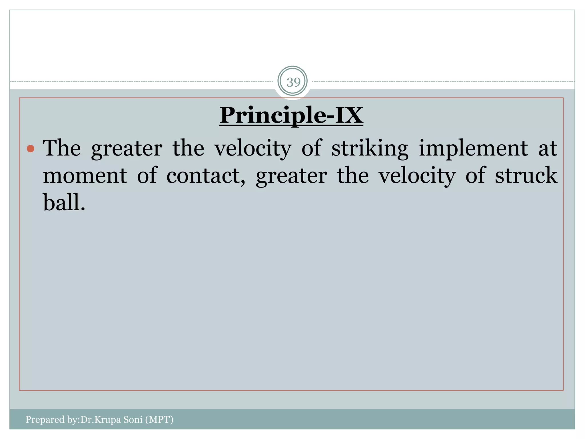 Principle-IX
 The greater the velocity of striking implement at
moment of contact, greater the velocity of struck
ball.
Prepared by:Dr.Krupa Soni (MPT)
39
 