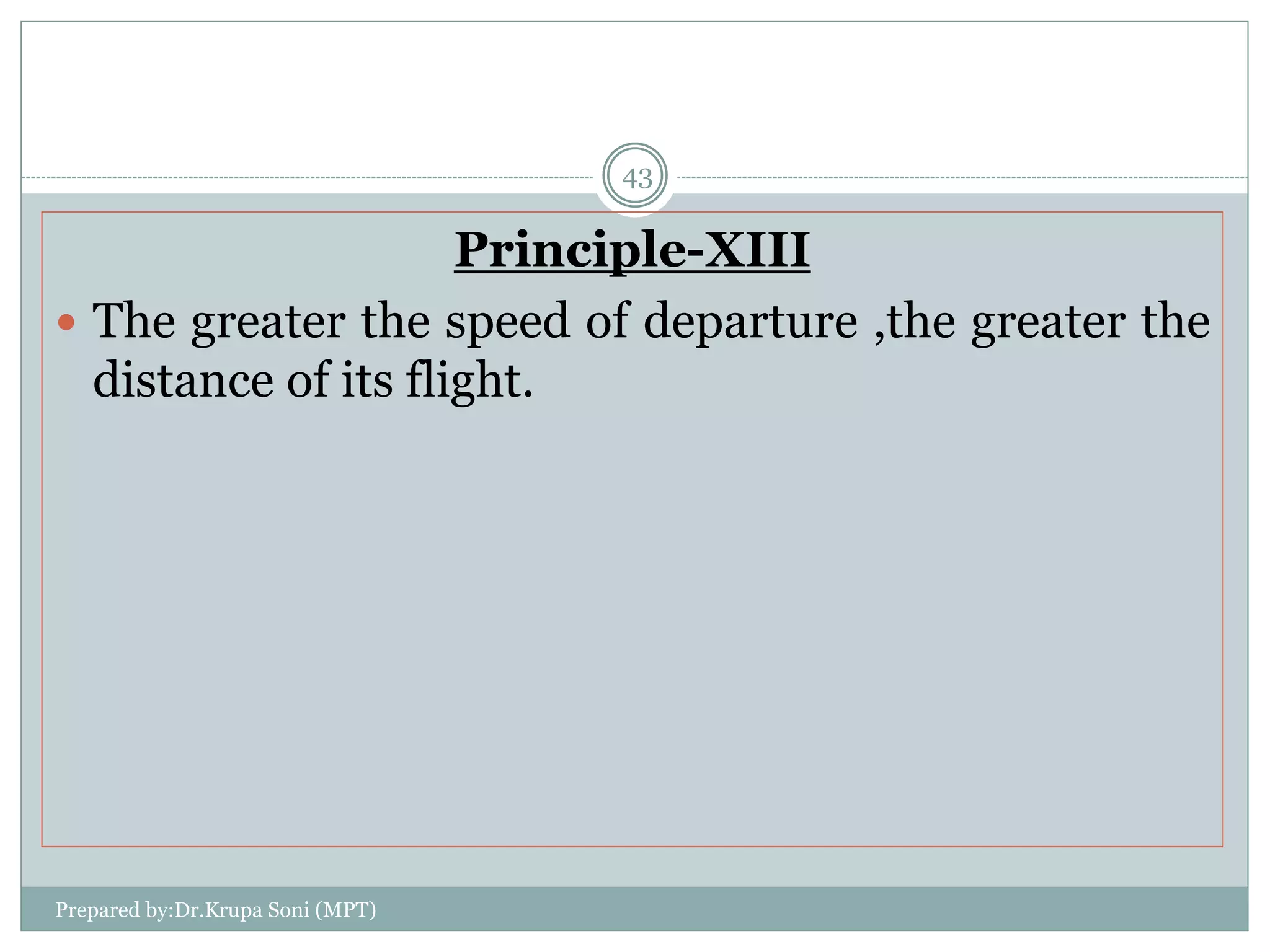 Principle-XIII
 The greater the speed of departure ,the greater the
distance of its flight.
Prepared by:Dr.Krupa Soni (MPT)
43
 