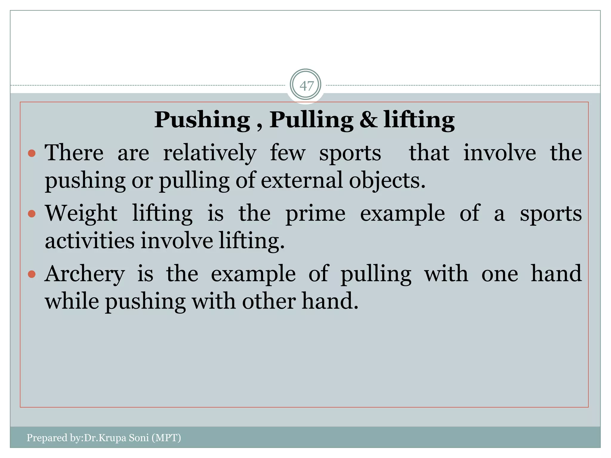 Prepared by:Dr.Krupa Soni (MPT)
47
Pushing , Pulling & lifting
 There are relatively few sports that involve the
pushing or pulling of external objects.
 Weight lifting is the prime example of a sports
activities involve lifting.
 Archery is the example of pulling with one hand
while pushing with other hand.
 
