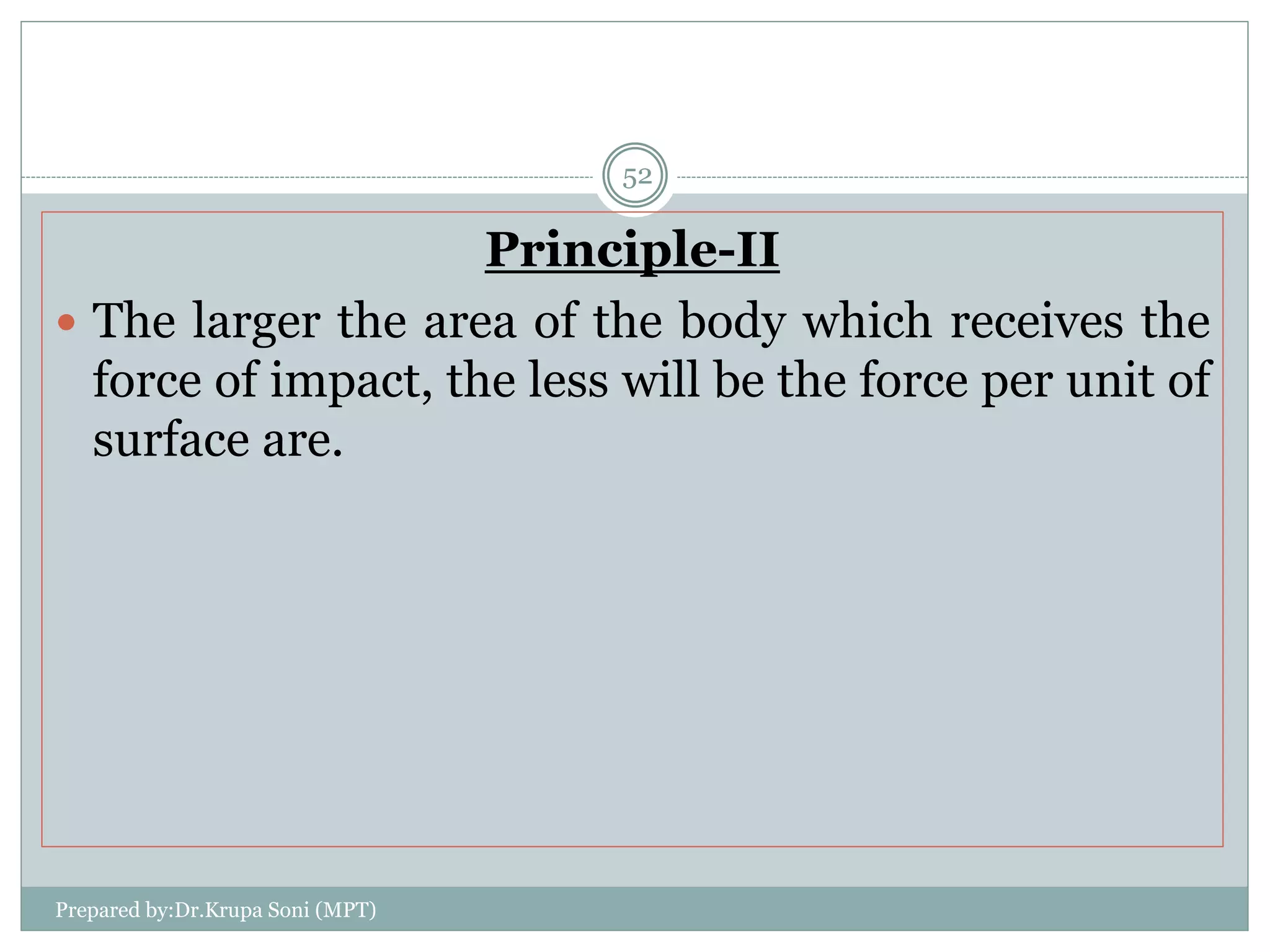 Prepared by:Dr.Krupa Soni (MPT)
52
Principle-II
 The larger the area of the body which receives the
force of impact, the less will be the force per unit of
surface are.
 