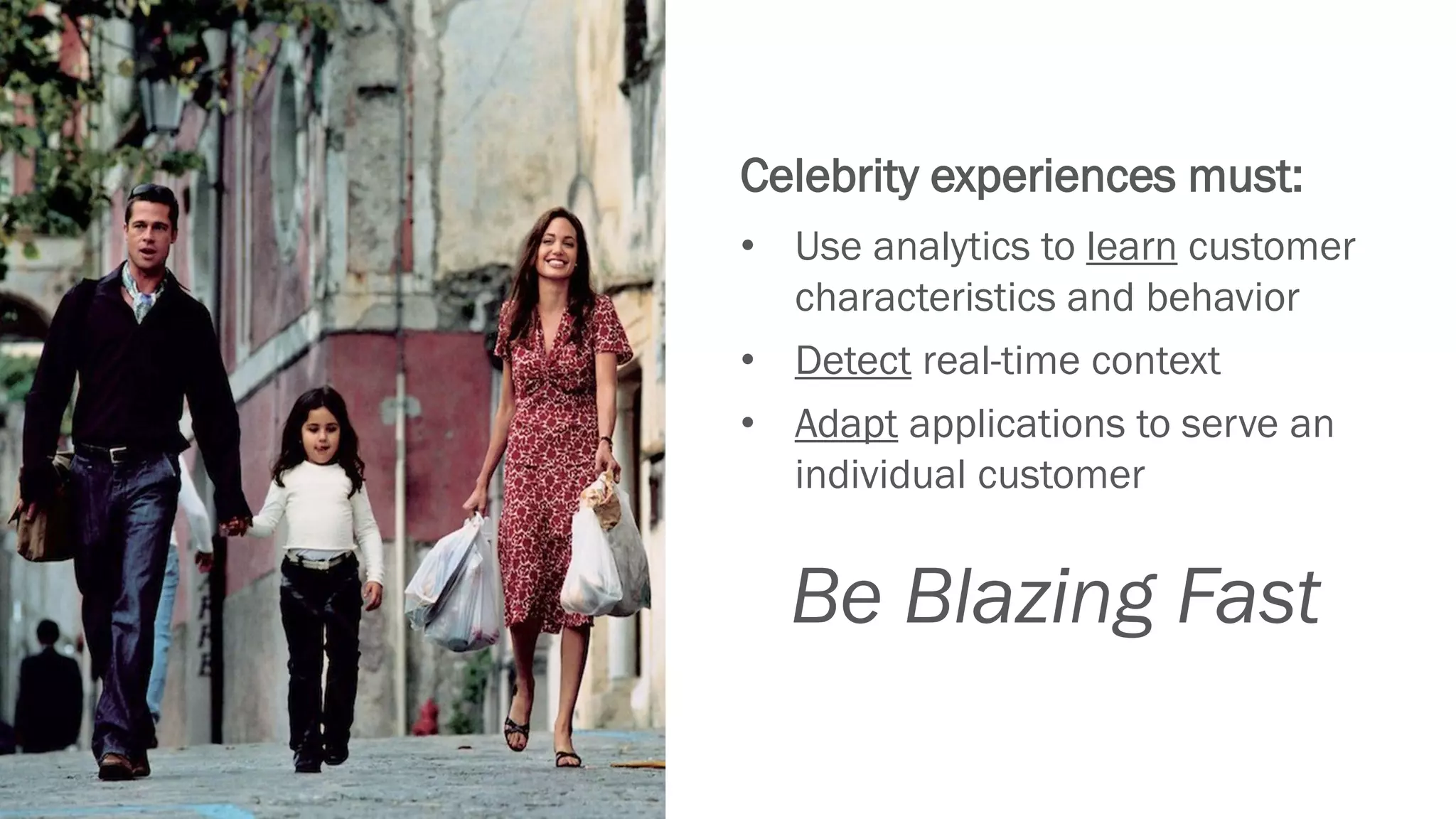• Use analytics to learn customer
characteristics and behavior
• Detect real-time context
• Adapt applications to serve an
individual customer
Celebrity experiences must:
Be Blazing Fast
 