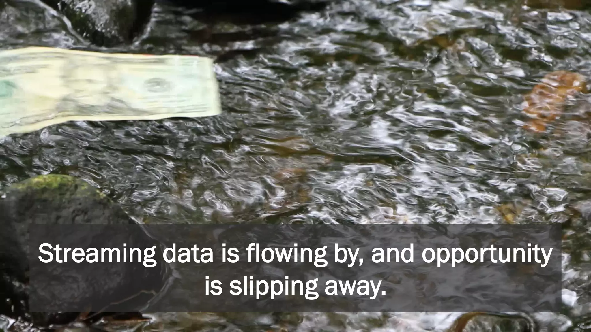 Streaming data is flowing by, and opportunity
is slipping away.
 