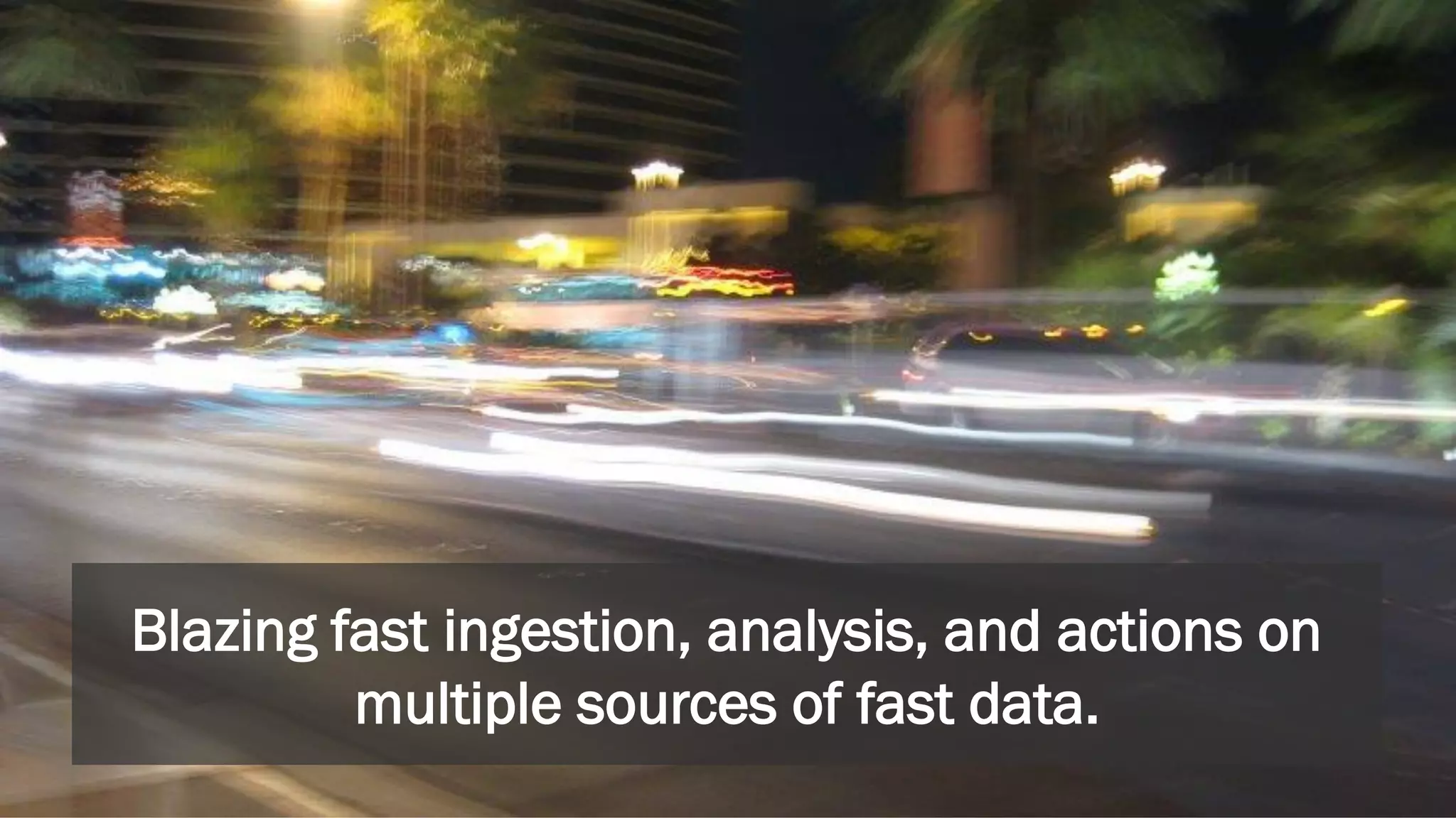 Blazing fast ingestion, analysis, and actions on
multiple sources of fast data.
 