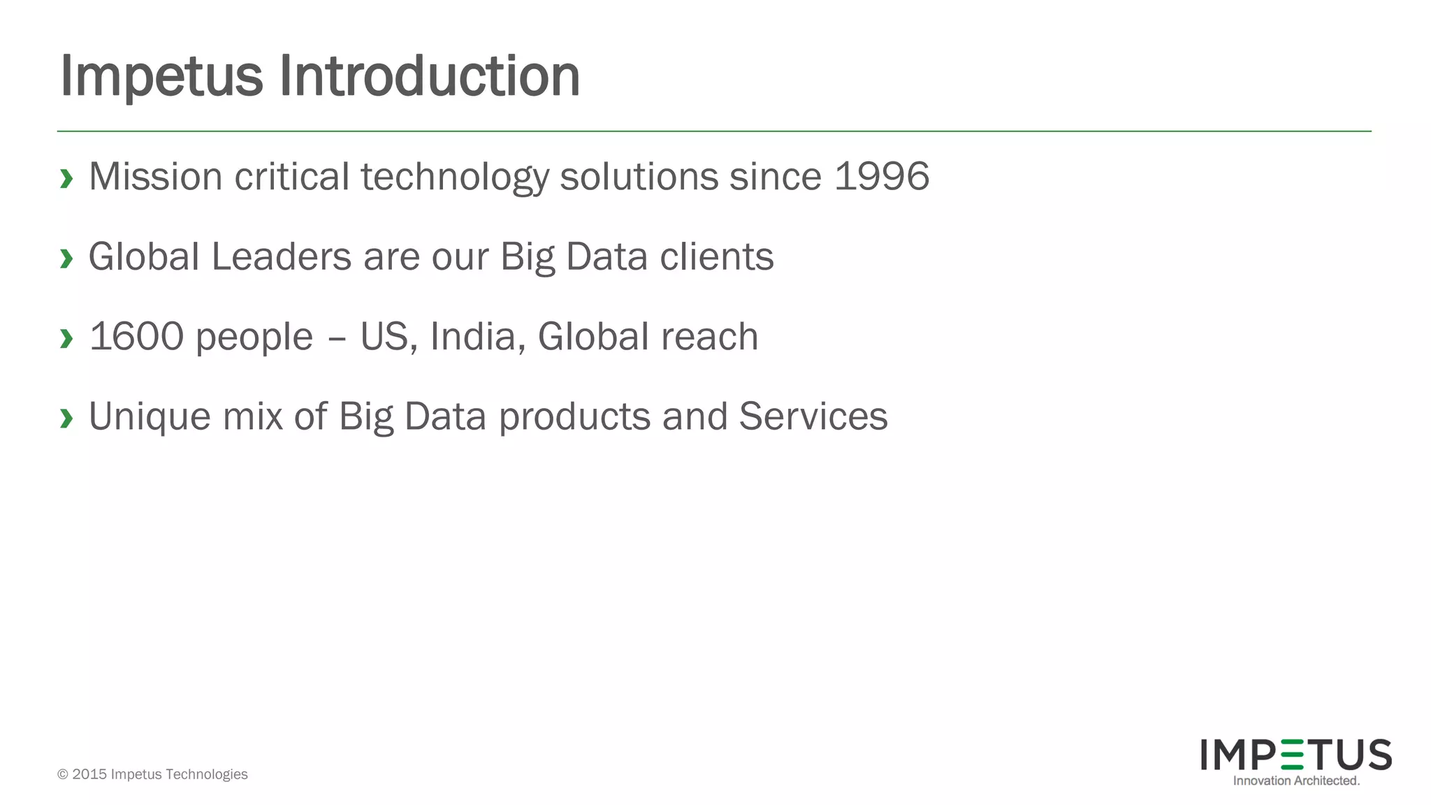 © 2015 Impetus Technologies
Impetus Introduction
› Mission critical technology solutions since 1996
› Global Leaders are our Big Data clients
› 1600 people – US, India, Global reach
› Unique mix of Big Data products and Services
 