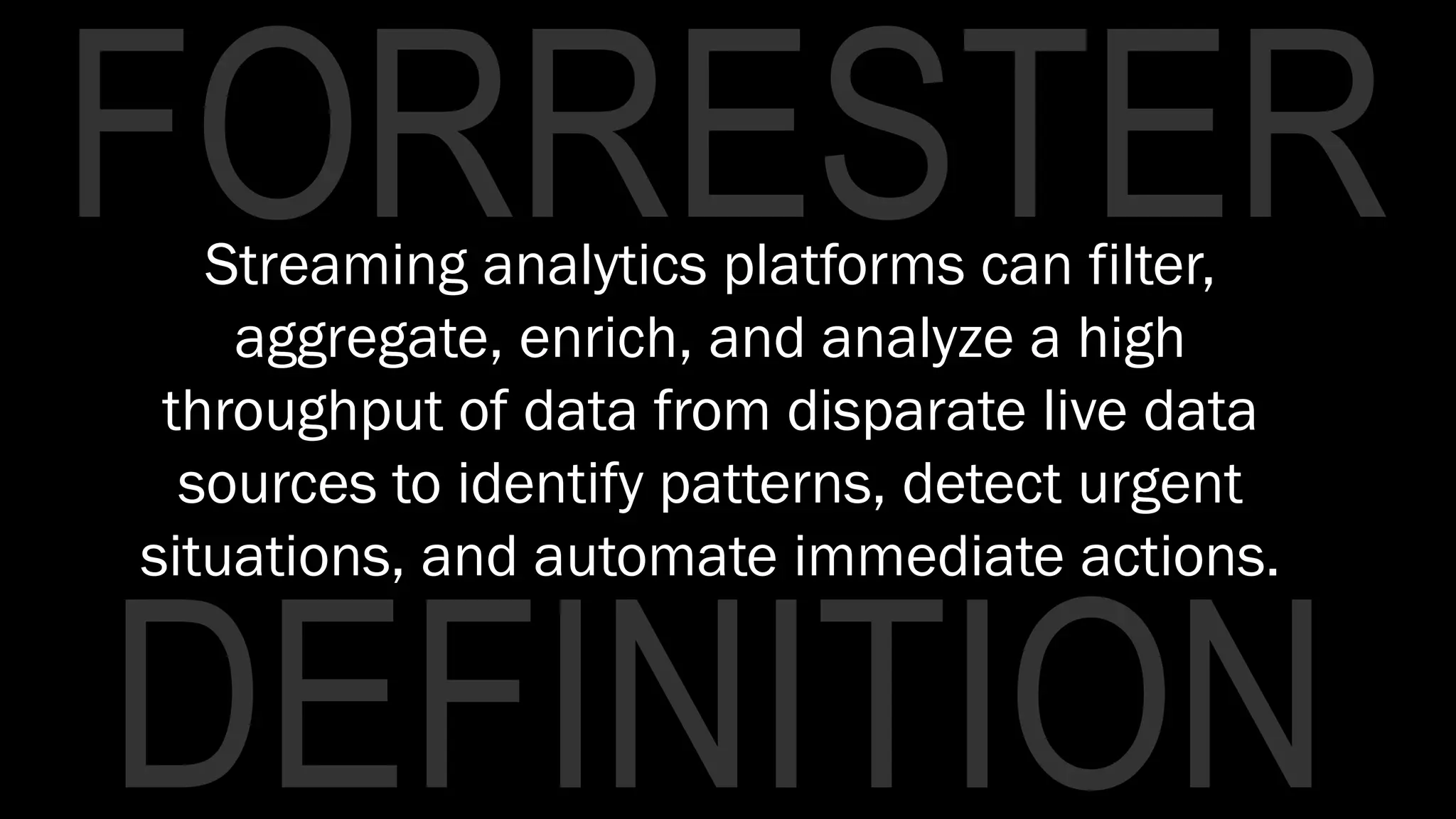 DEFINITION
FORRESTERStreaming analytics platforms can filter,
aggregate, enrich, and analyze a high
throughput of data from disparate live data
sources to identify patterns, detect urgent
situations, and automate immediate actions.
 