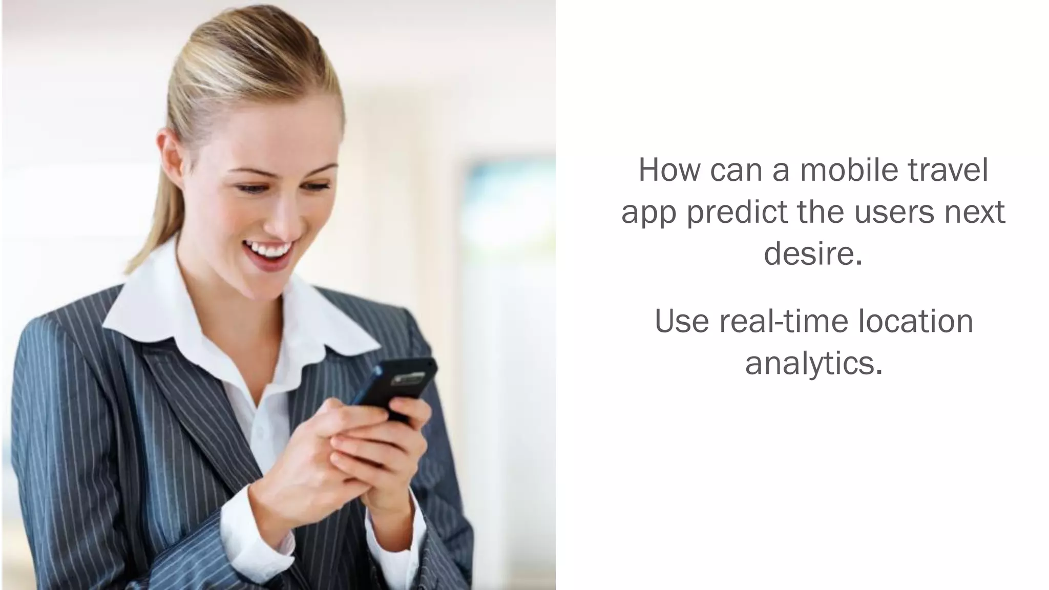 Fortune 10 technology company.
How can a mobile travel
app predict the users next
desire.
Use real-time location
analytics.
 