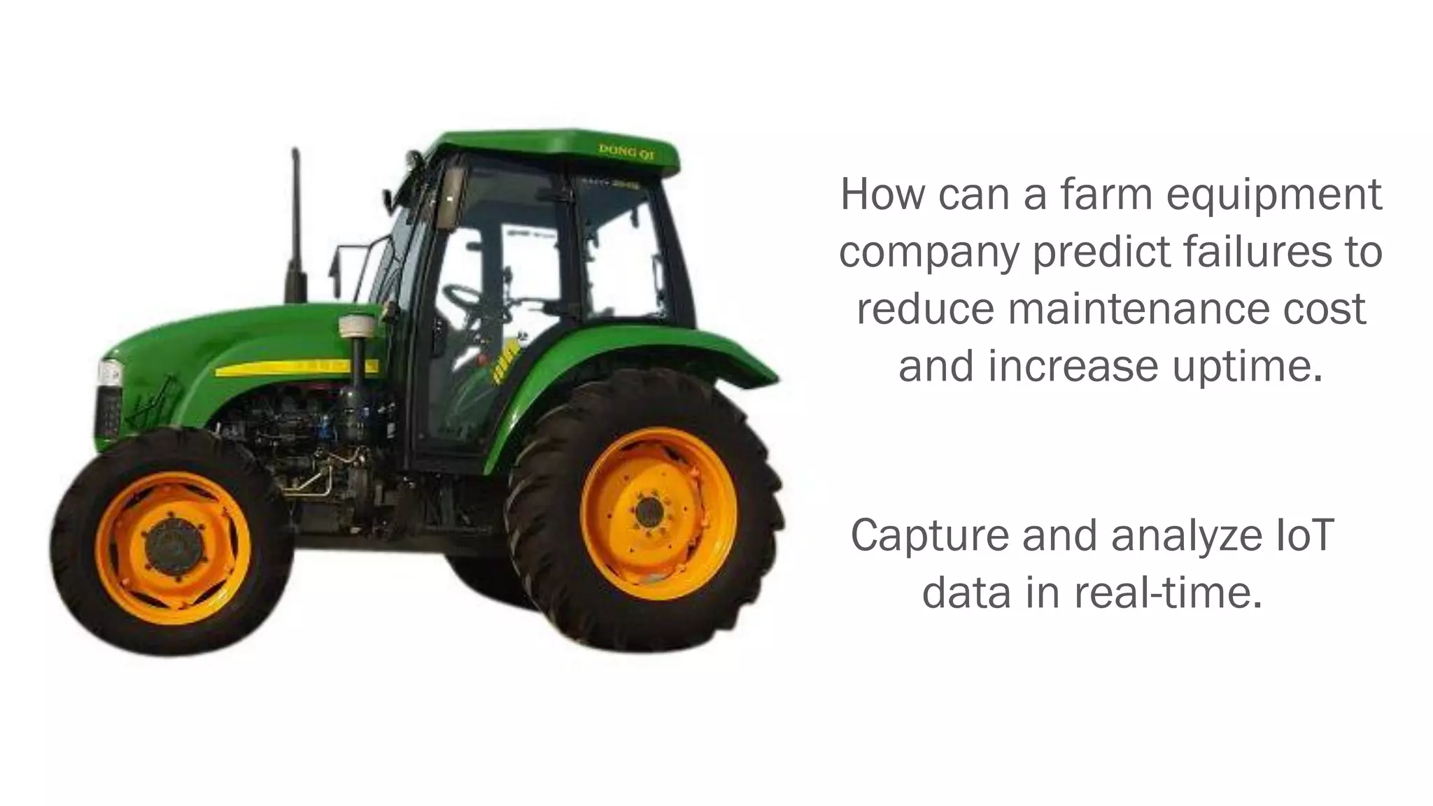 How can a farm equipment
company predict failures to
reduce maintenance cost
and increase uptime.
Capture and analyze IoT
data in real-time.
 