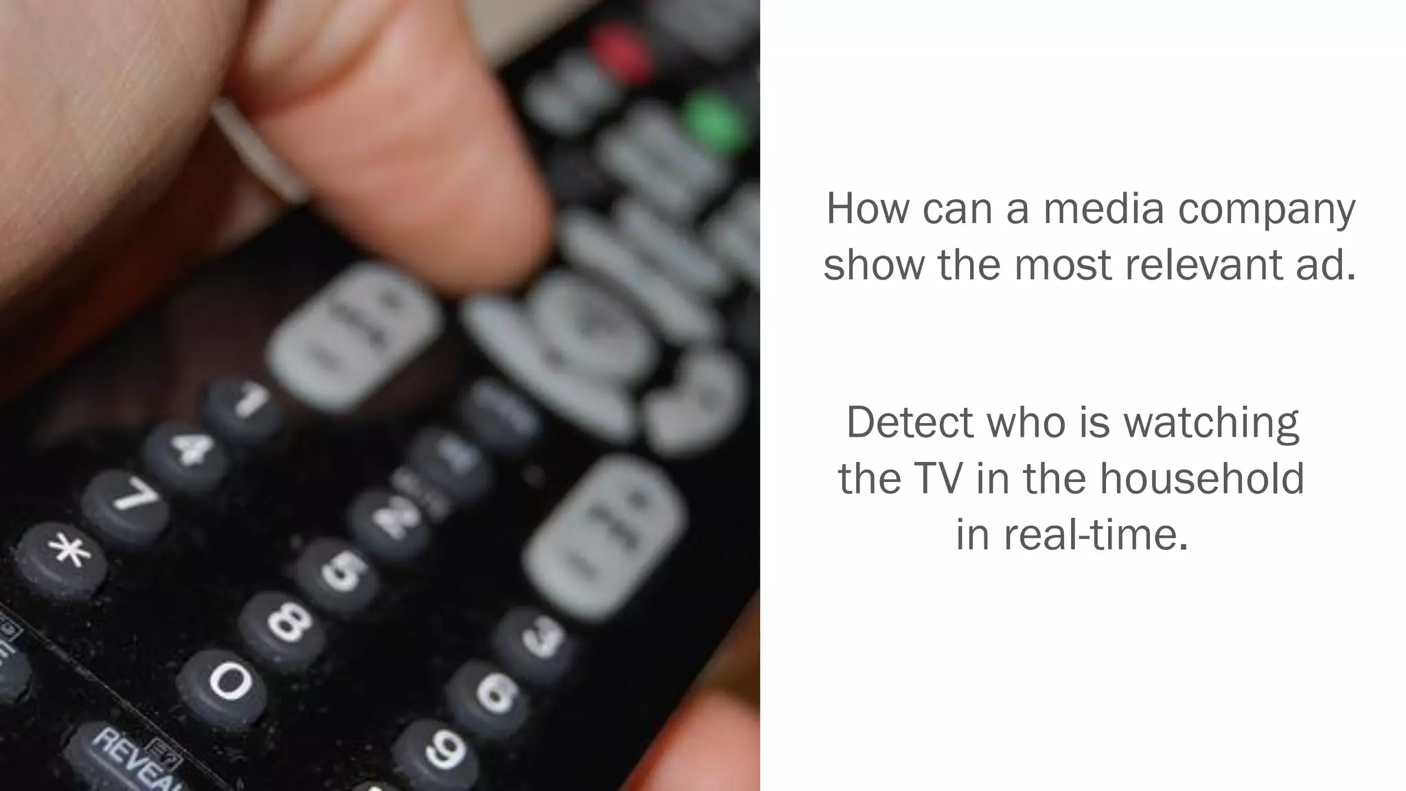 How can a media company
show the most relevant ad.
Detect who is watching
the TV in the household
in real-time.
 