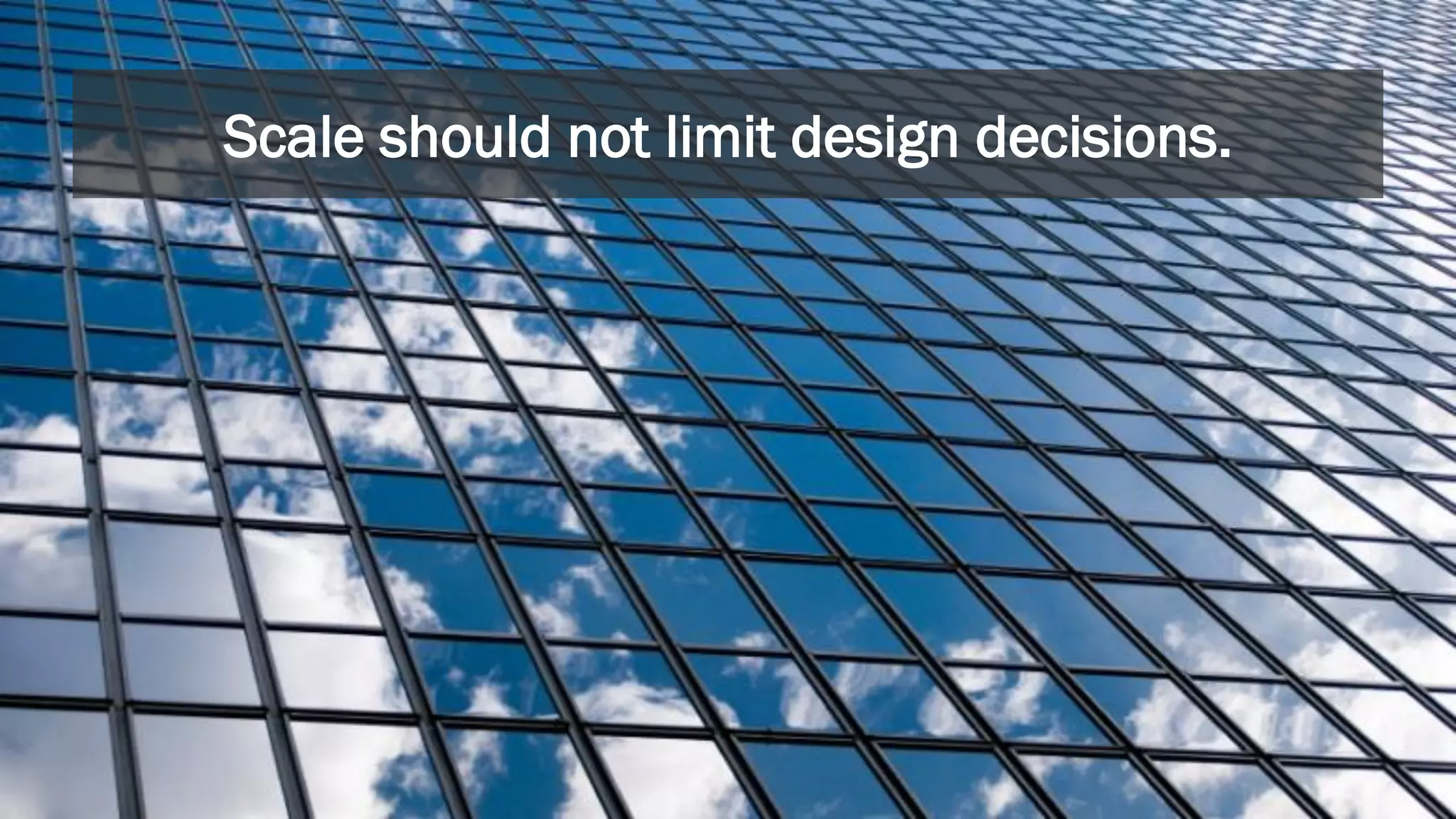 Scale should not limit design decisions.
 