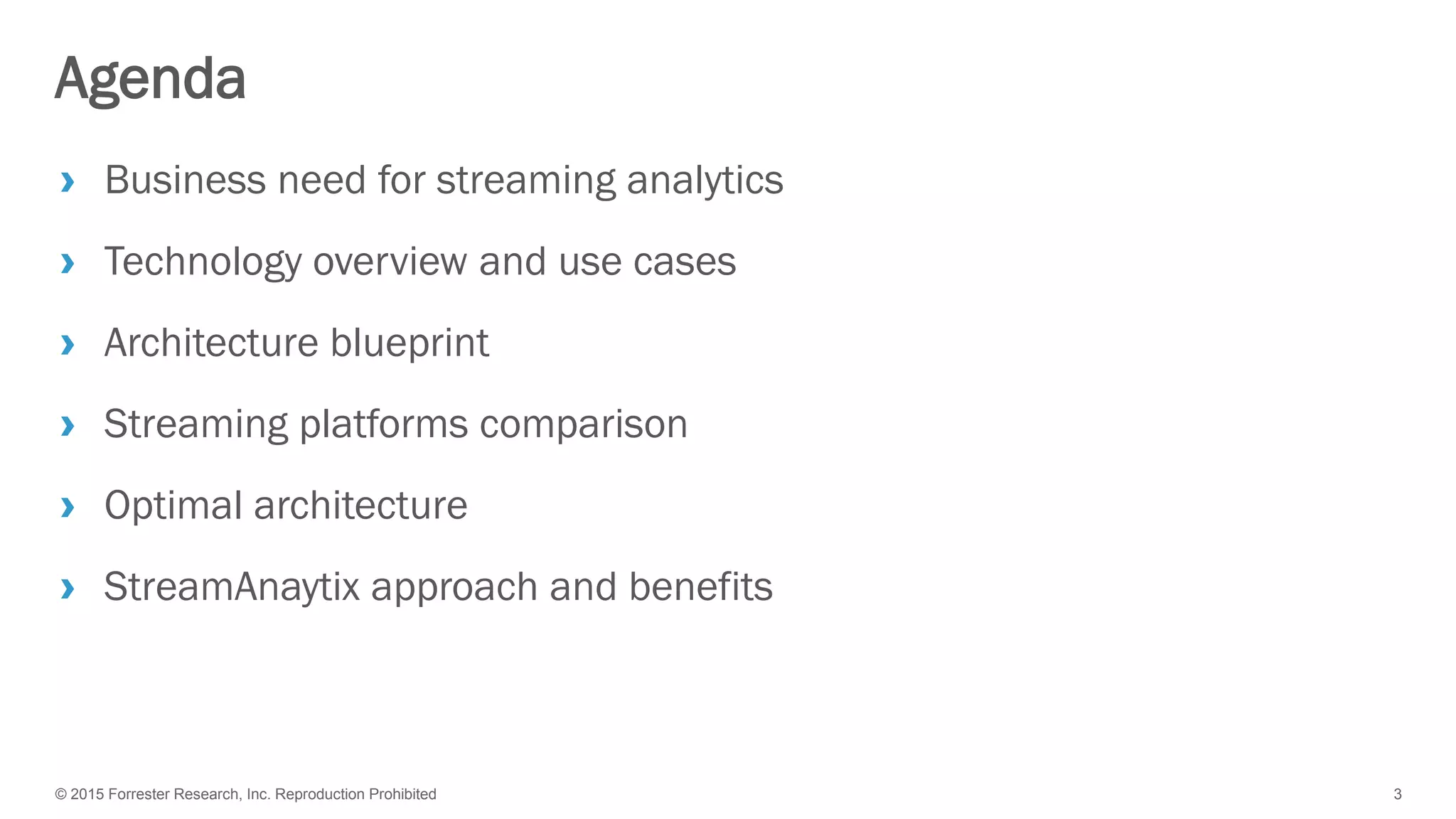 © 2015 Forrester Research, Inc. Reproduction Prohibited 3
Agenda
› Business need for streaming analytics
› Technology overview and use cases
› Architecture blueprint
› Streaming platforms comparison
› Optimal architecture
› StreamAnaytix approach and benefits
 