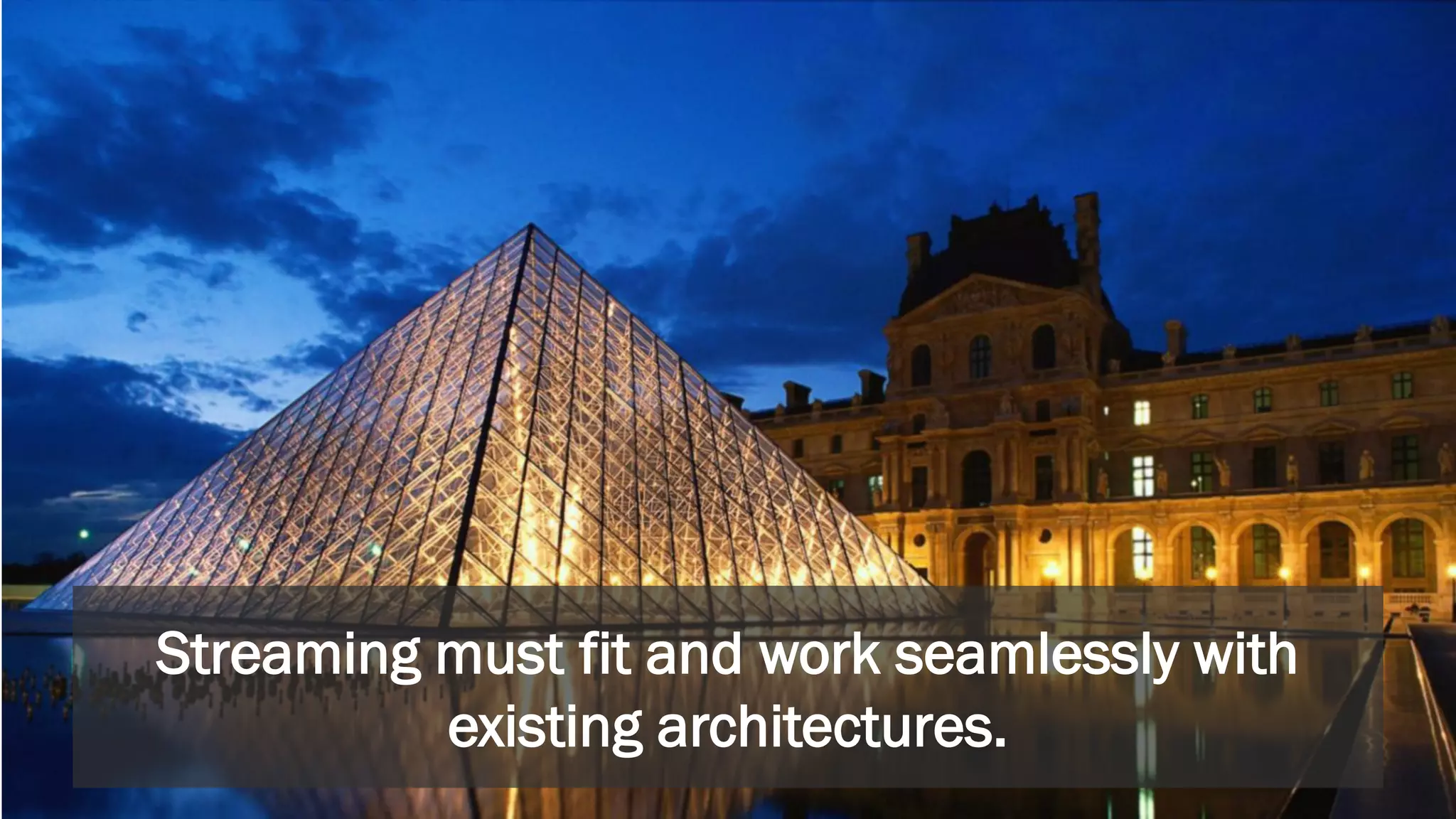 Streaming must fit and work seamlessly with
existing architectures.
 