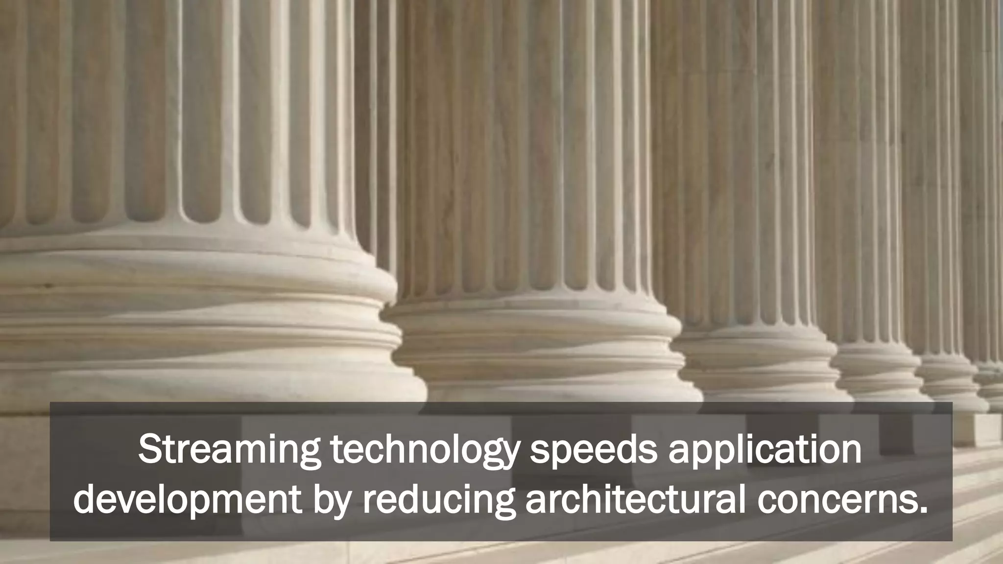 Streaming technology speeds application
development by reducing architectural concerns.
 